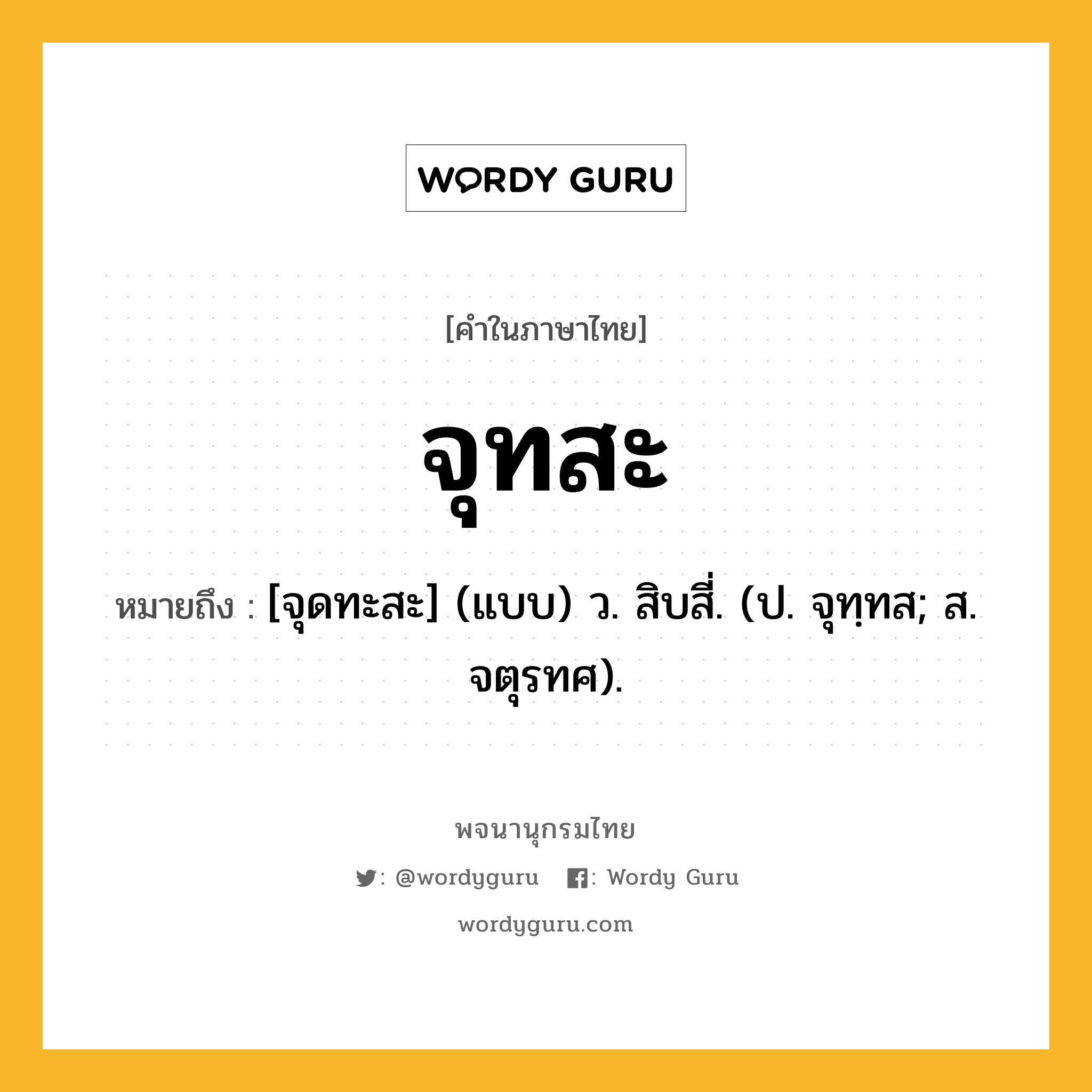 จุทสะ ความหมาย หมายถึงอะไร?, คำในภาษาไทย จุทสะ หมายถึง [จุดทะสะ] (แบบ) ว. สิบสี่. (ป. จุทฺทส; ส. จตุรทศ).