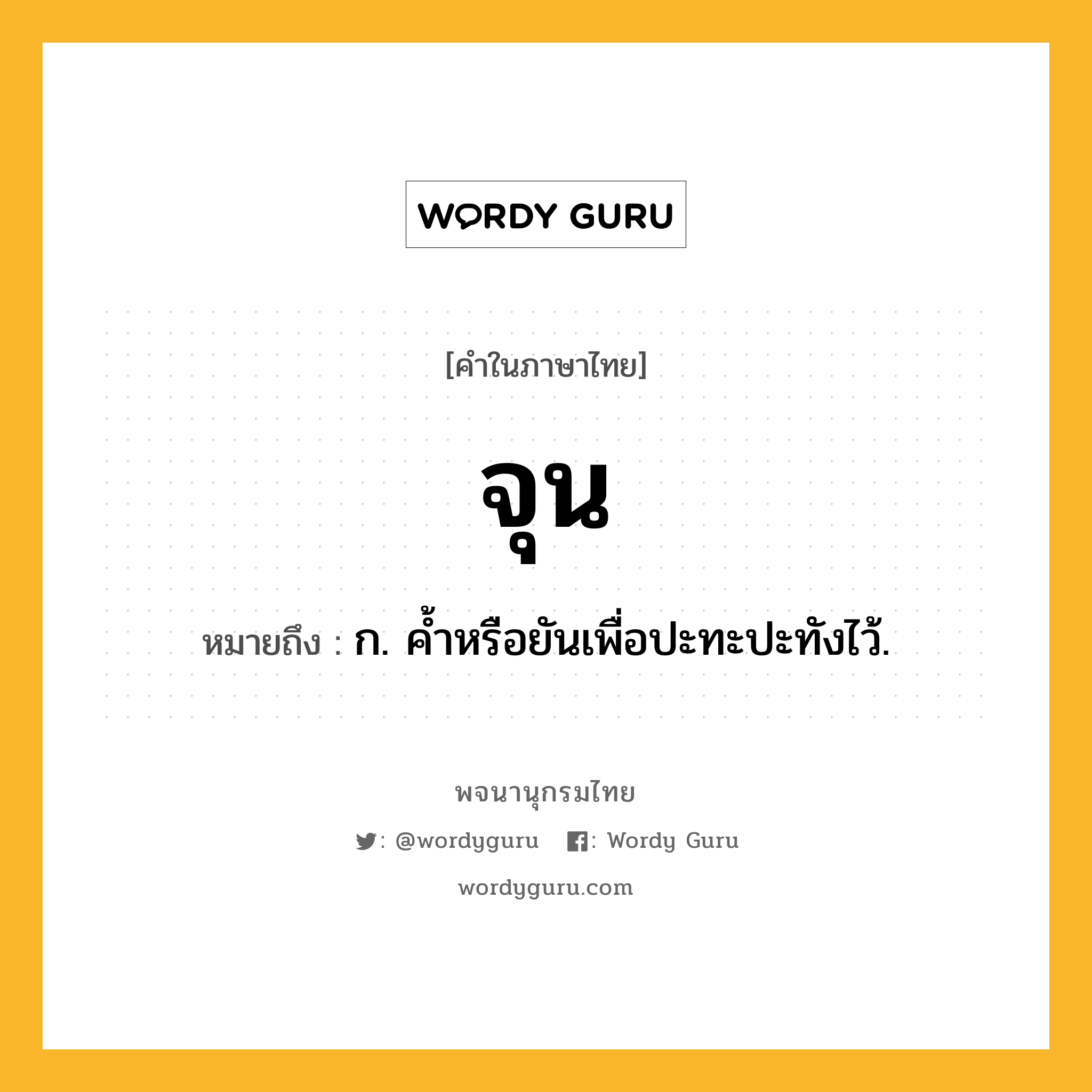 จุน ความหมาย หมายถึงอะไร?, คำในภาษาไทย จุน หมายถึง ก. คํ้าหรือยันเพื่อปะทะปะทังไว้.