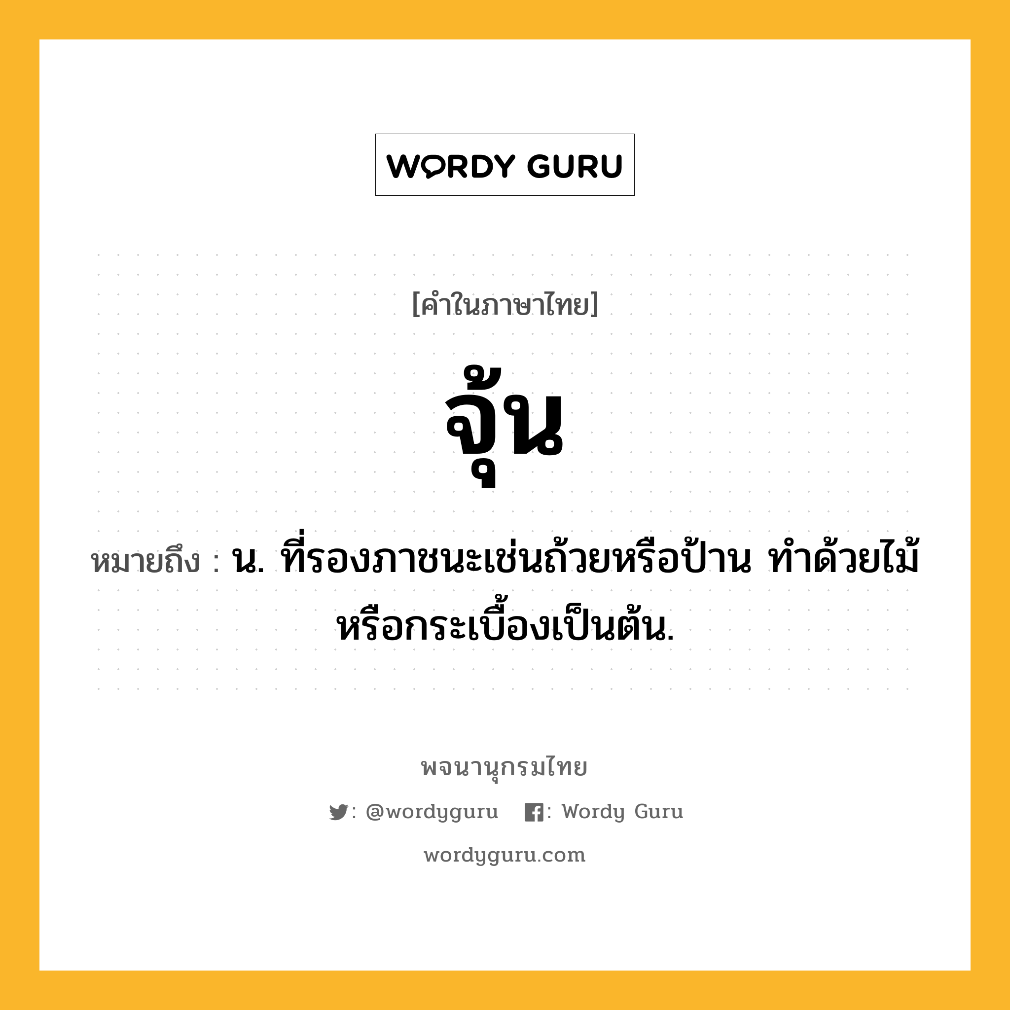 จุ้น ความหมาย หมายถึงอะไร?, คำในภาษาไทย จุ้น หมายถึง น. ที่รองภาชนะเช่นถ้วยหรือป้าน ทําด้วยไม้หรือกระเบื้องเป็นต้น.