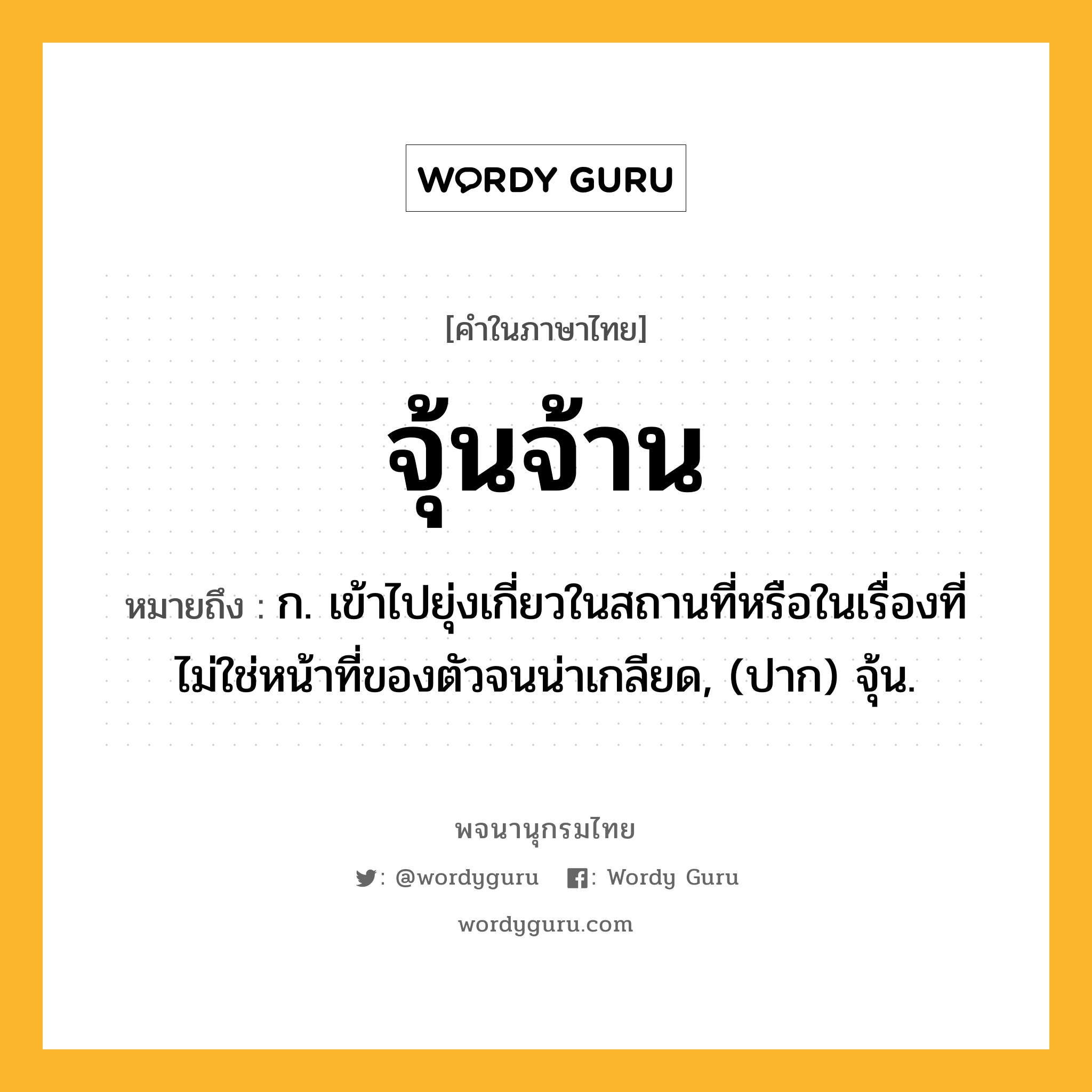 จุ้นจ้าน ความหมาย หมายถึงอะไร?, คำในภาษาไทย จุ้นจ้าน หมายถึง ก. เข้าไปยุ่งเกี่ยวในสถานที่หรือในเรื่องที่ไม่ใช่หน้าที่ของตัวจนน่าเกลียด, (ปาก) จุ้น.