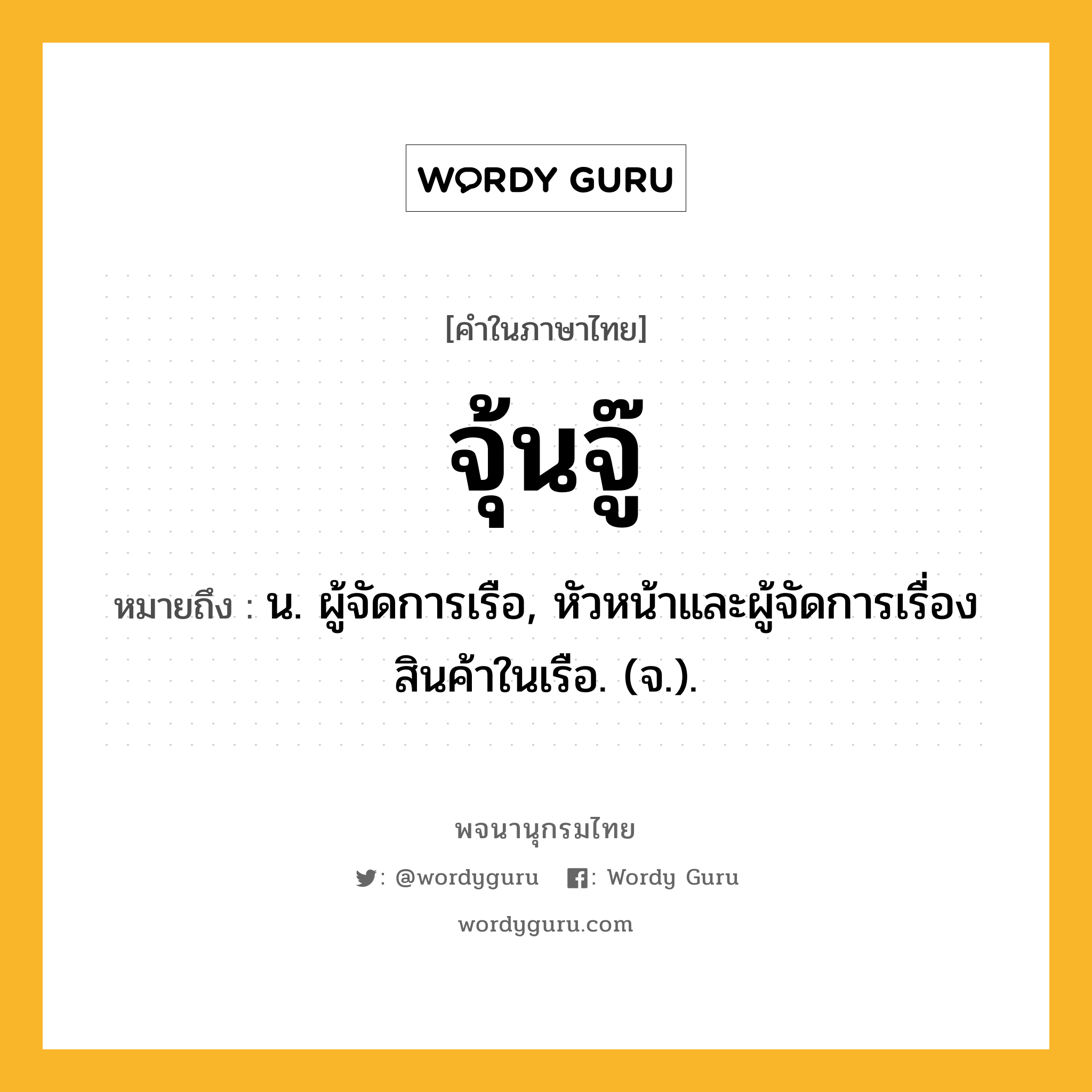 จุ้นจู๊ ความหมาย หมายถึงอะไร?, คำในภาษาไทย จุ้นจู๊ หมายถึง น. ผู้จัดการเรือ, หัวหน้าและผู้จัดการเรื่องสินค้าในเรือ. (จ.).