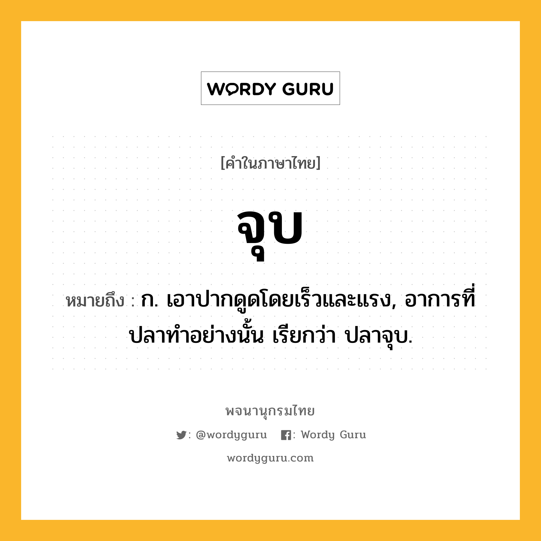 จุบ ความหมาย หมายถึงอะไร?, คำในภาษาไทย จุบ หมายถึง ก. เอาปากดูดโดยเร็วและแรง, อาการที่ปลาทําอย่างนั้น เรียกว่า ปลาจุบ.