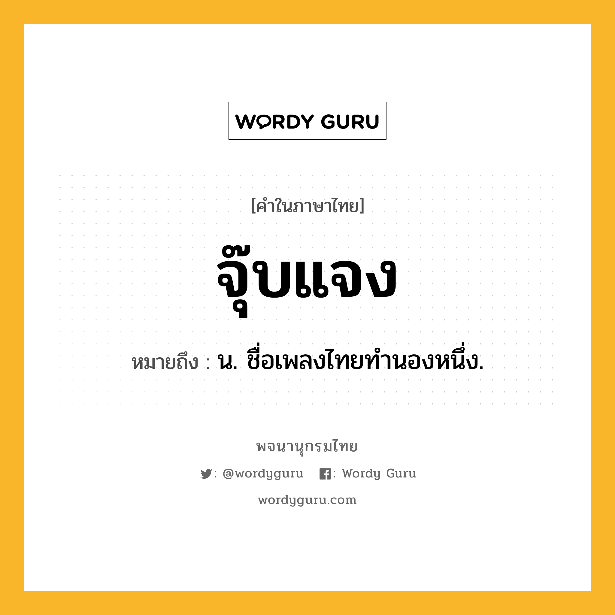 จุ๊บแจง ความหมาย หมายถึงอะไร?, คำในภาษาไทย จุ๊บแจง หมายถึง น. ชื่อเพลงไทยทำนองหนึ่ง.