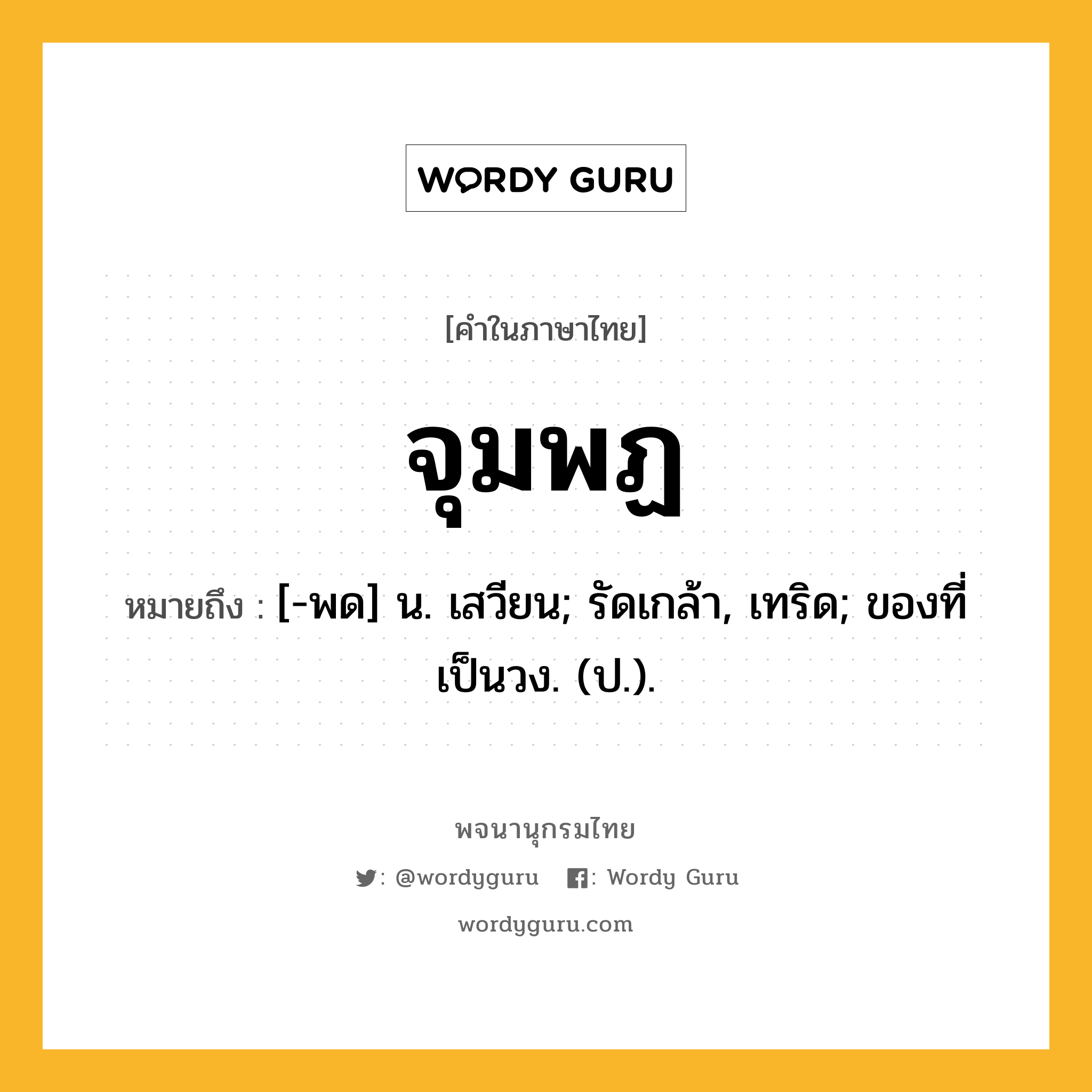 จุมพฏ ความหมาย หมายถึงอะไร?, คำในภาษาไทย จุมพฏ หมายถึง [-พด] น. เสวียน; รัดเกล้า, เทริด; ของที่เป็นวง. (ป.).