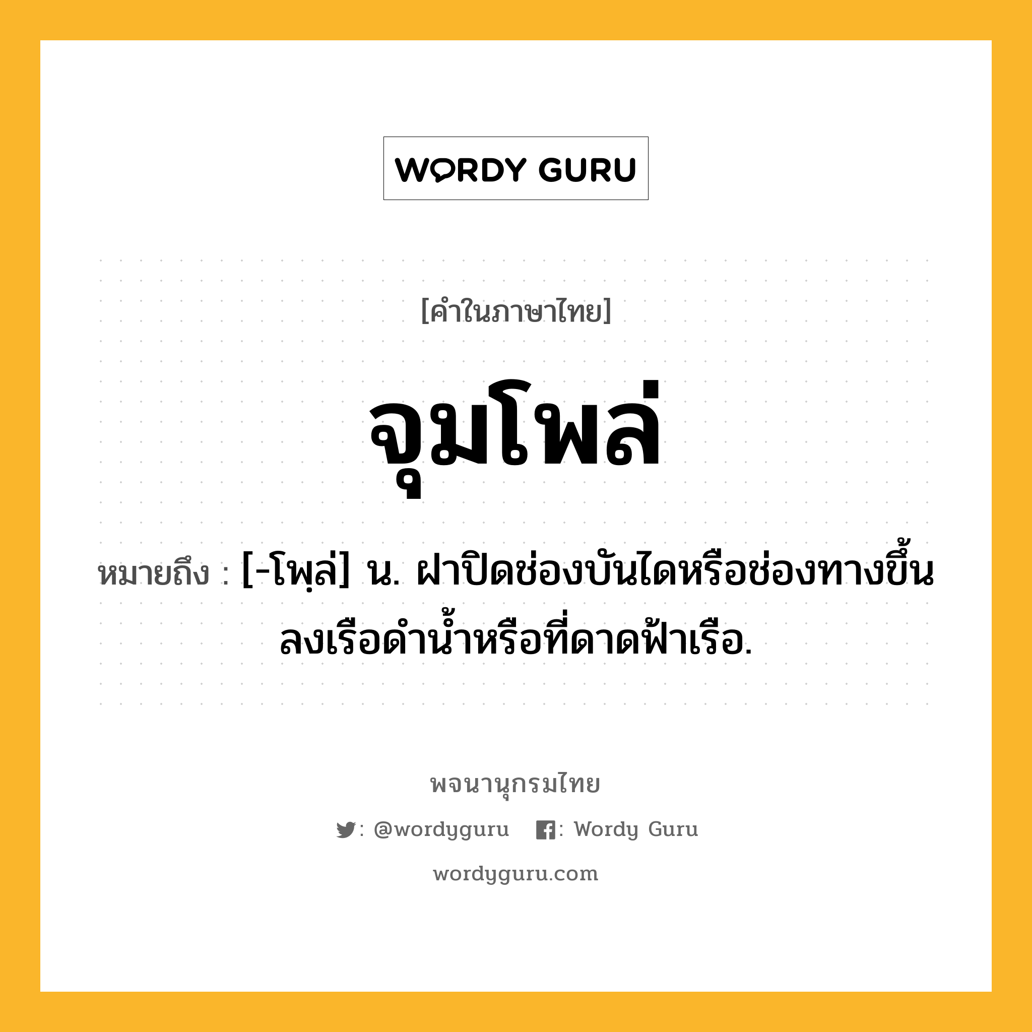 จุมโพล่ ความหมาย หมายถึงอะไร?, คำในภาษาไทย จุมโพล่ หมายถึง [-โพฺล่] น. ฝาปิดช่องบันไดหรือช่องทางขึ้นลงเรือดำน้ำหรือที่ดาดฟ้าเรือ.