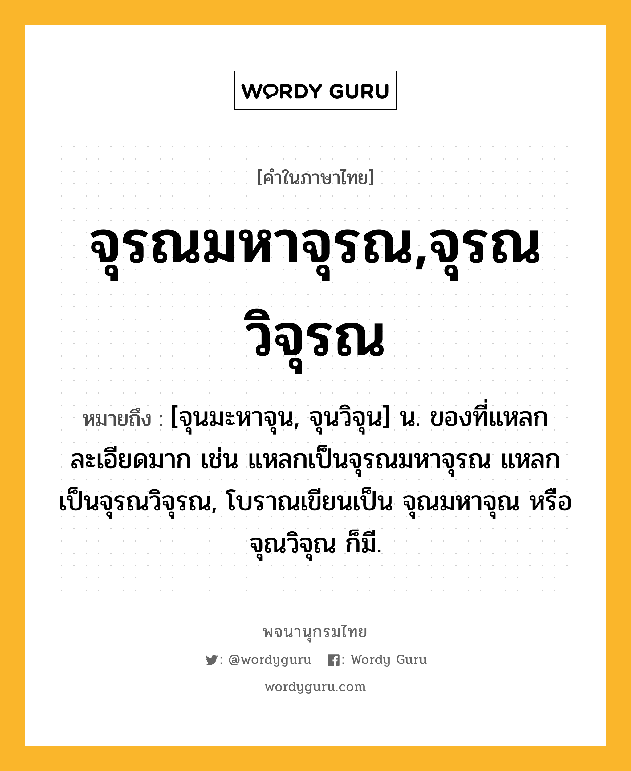 จุรณมหาจุรณ,จุรณวิจุรณ ความหมาย หมายถึงอะไร?, คำในภาษาไทย จุรณมหาจุรณ,จุรณวิจุรณ หมายถึง [จุนมะหาจุน, จุนวิจุน] น. ของที่แหลกละเอียดมาก เช่น แหลกเป็นจุรณมหาจุรณ แหลกเป็นจุรณวิจุรณ, โบราณเขียนเป็น จุณมหาจุณ หรือ จุณวิจุณ ก็มี.