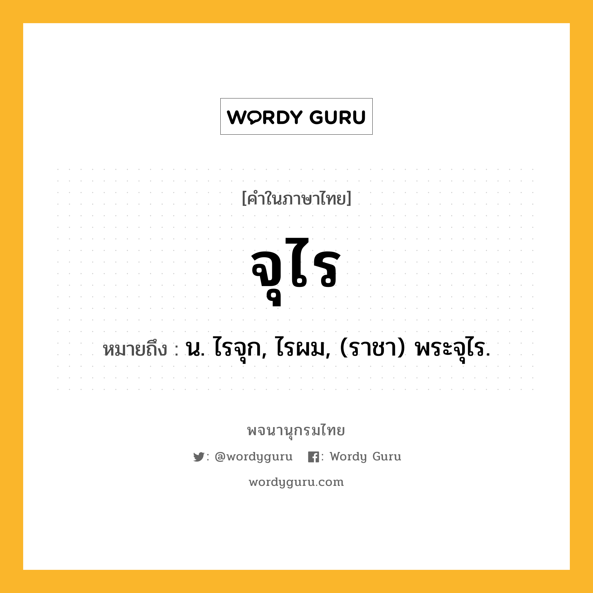 จุไร ความหมาย หมายถึงอะไร?, คำในภาษาไทย จุไร หมายถึง น. ไรจุก, ไรผม, (ราชา) พระจุไร.