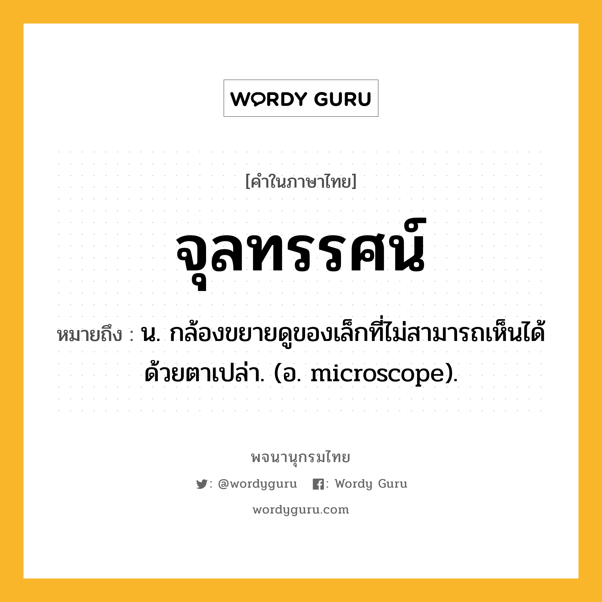 จุลทรรศน์ ความหมาย หมายถึงอะไร?, คำในภาษาไทย จุลทรรศน์ หมายถึง น. กล้องขยายดูของเล็กที่ไม่สามารถเห็นได้ด้วยตาเปล่า. (อ. microscope).