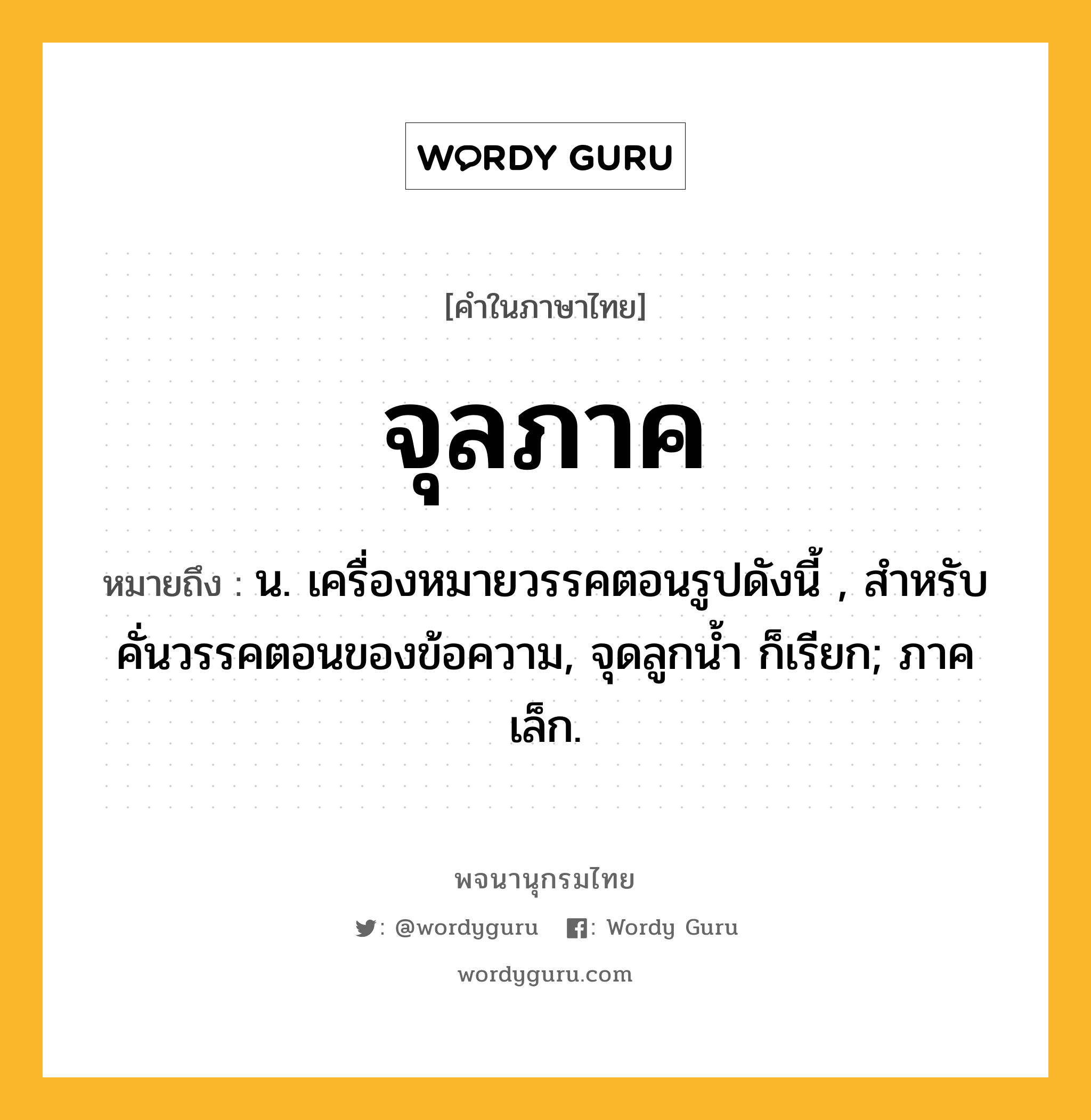 จุลภาค ความหมาย หมายถึงอะไร?, คำในภาษาไทย จุลภาค หมายถึง น. เครื่องหมายวรรคตอนรูปดังนี้ , สำหรับคั่นวรรคตอนของข้อความ, จุดลูกนํ้า ก็เรียก; ภาคเล็ก.