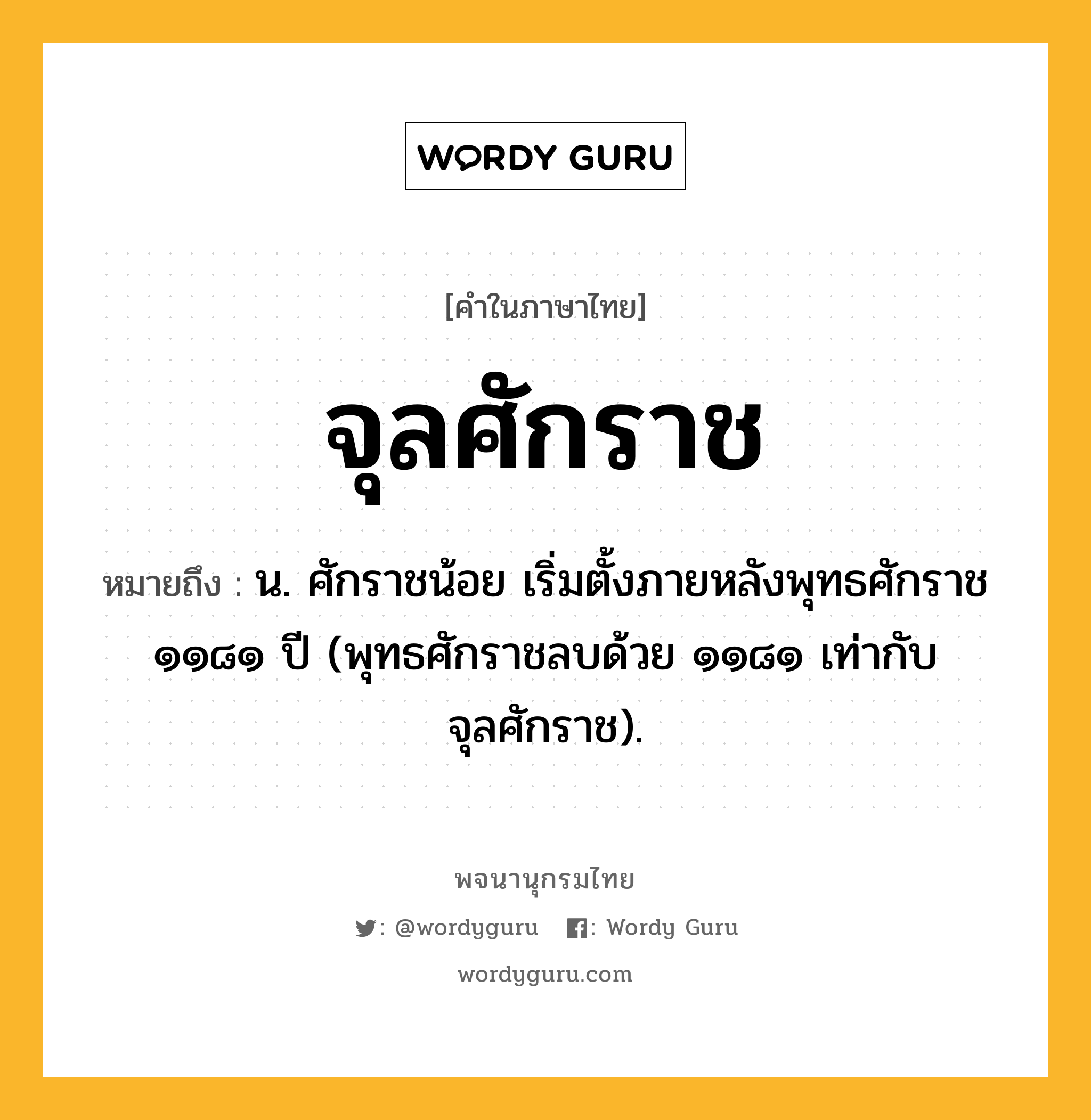 จุลศักราช ความหมาย หมายถึงอะไร?, คำในภาษาไทย จุลศักราช หมายถึง น. ศักราชน้อย เริ่มตั้งภายหลังพุทธศักราช ๑๑๘๑ ปี (พุทธศักราชลบด้วย ๑๑๘๑ เท่ากับจุลศักราช).