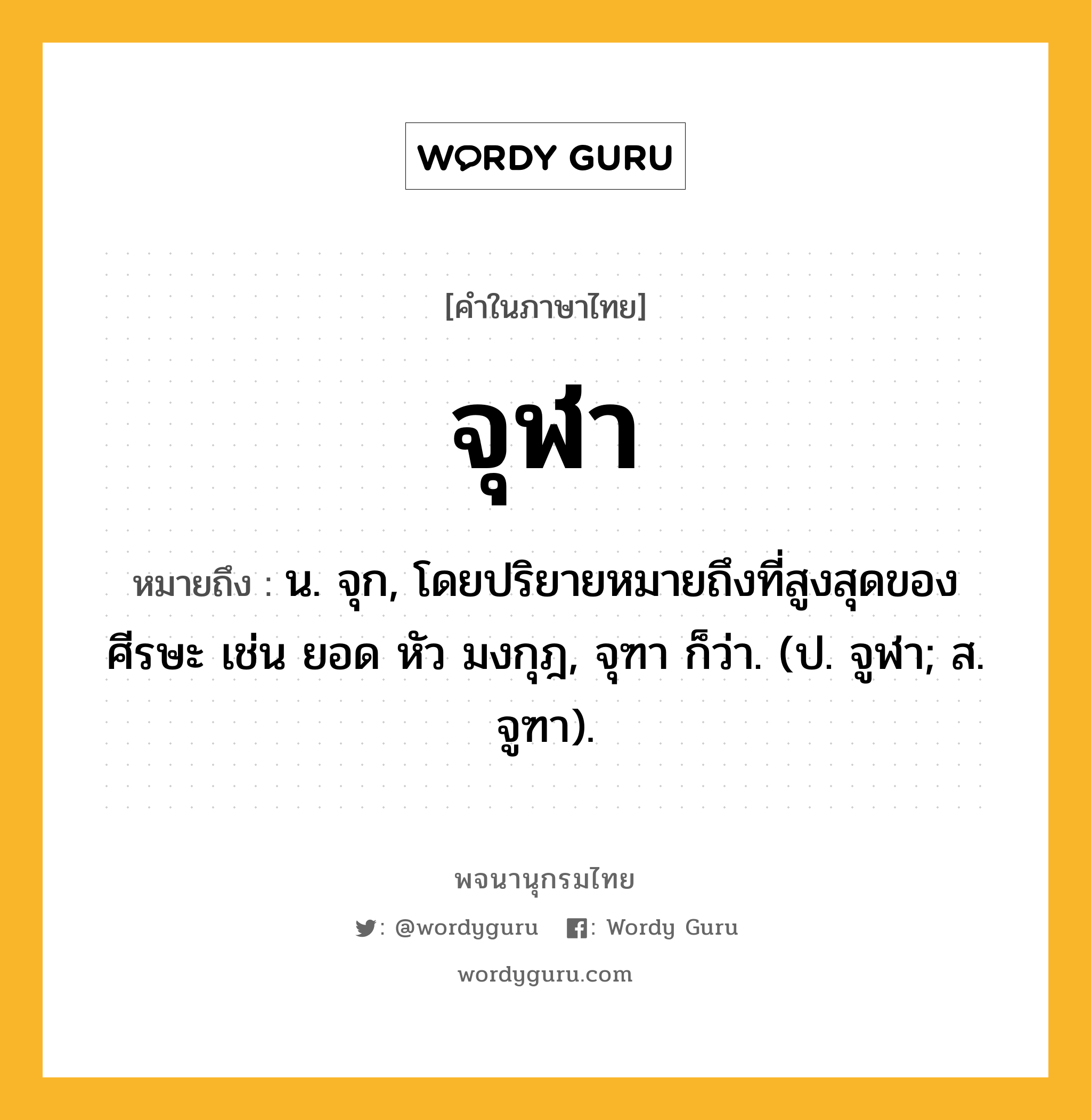 จุฬา ความหมาย หมายถึงอะไร?, คำในภาษาไทย จุฬา หมายถึง น. จุก, โดยปริยายหมายถึงที่สูงสุดของศีรษะ เช่น ยอด หัว มงกุฎ, จุฑา ก็ว่า. (ป. จูฬา; ส. จูฑา).