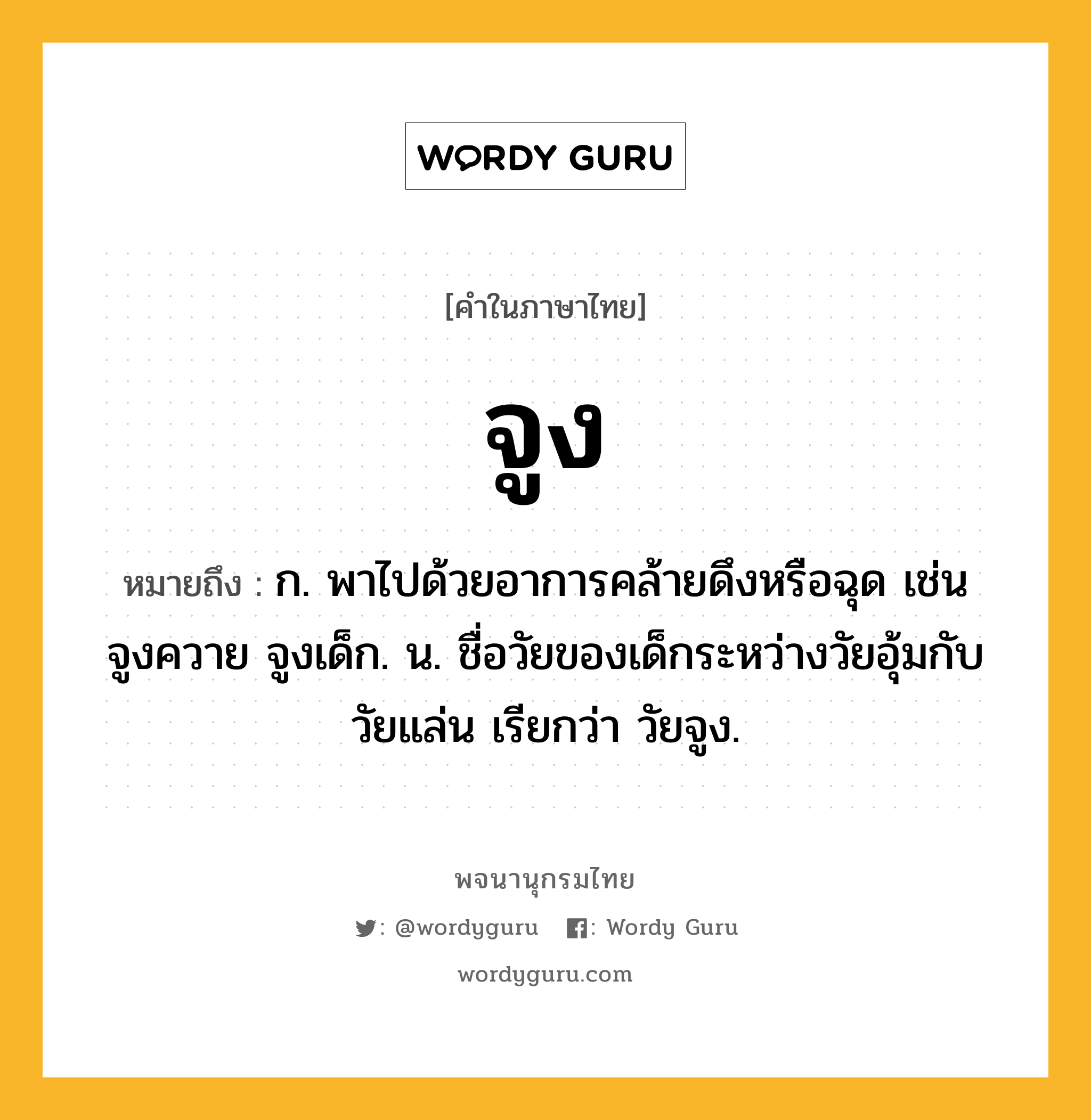 จูง ความหมาย หมายถึงอะไร?, คำในภาษาไทย จูง หมายถึง ก. พาไปด้วยอาการคล้ายดึงหรือฉุด เช่น จูงควาย จูงเด็ก. น. ชื่อวัยของเด็กระหว่างวัยอุ้มกับวัยแล่น เรียกว่า วัยจูง.