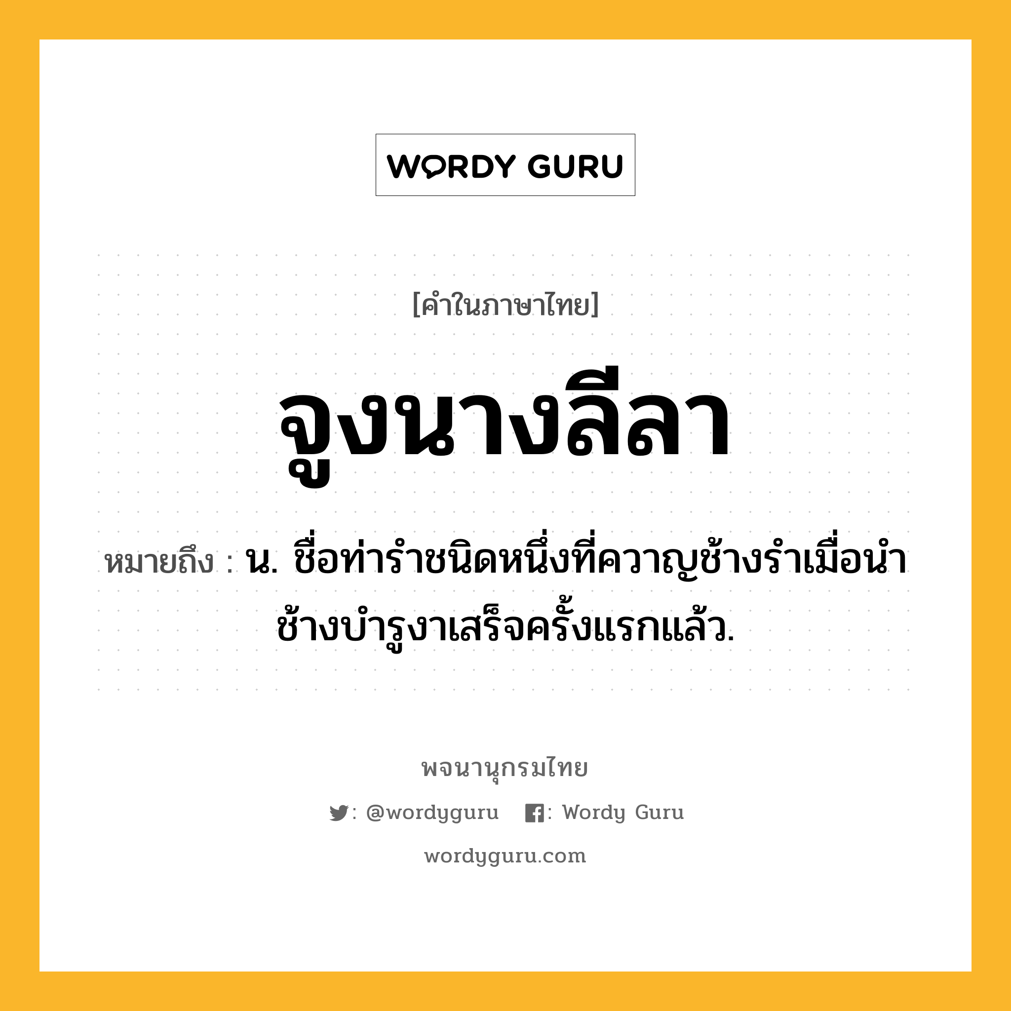 จูงนางลีลา ความหมาย หมายถึงอะไร?, คำในภาษาไทย จูงนางลีลา หมายถึง น. ชื่อท่ารําชนิดหนึ่งที่ควาญช้างรําเมื่อนําช้างบํารูงาเสร็จครั้งแรกแล้ว.