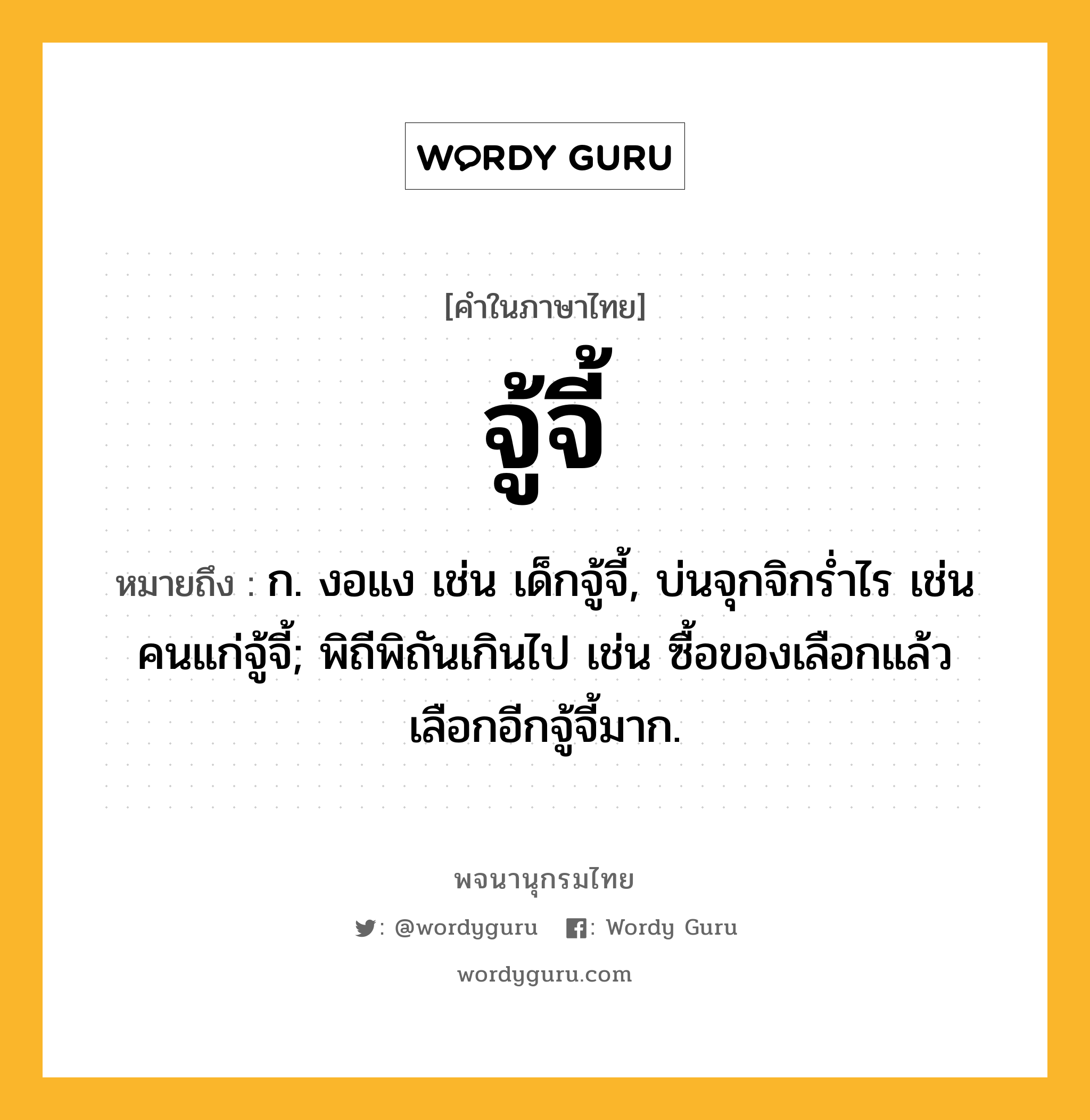 จู้จี้ ความหมาย หมายถึงอะไร?, คำในภาษาไทย จู้จี้ หมายถึง ก. งอแง เช่น เด็กจู้จี้, บ่นจุกจิกรํ่าไร เช่น คนแก่จู้จี้; พิถีพิถันเกินไป เช่น ซื้อของเลือกแล้วเลือกอีกจู้จี้มาก.