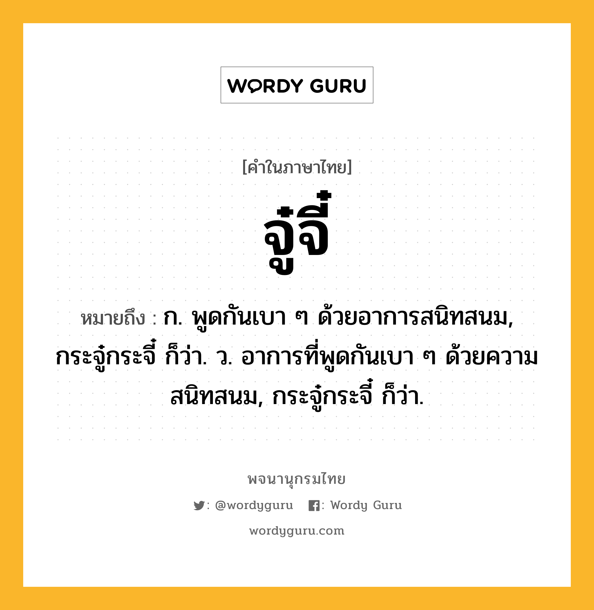 จู๋จี๋ ความหมาย หมายถึงอะไร?, คำในภาษาไทย จู๋จี๋ หมายถึง ก. พูดกันเบา ๆ ด้วยอาการสนิทสนม, กระจู๋กระจี๋ ก็ว่า. ว. อาการที่พูดกันเบา ๆ ด้วยความสนิทสนม, กระจู๋กระจี๋ ก็ว่า.