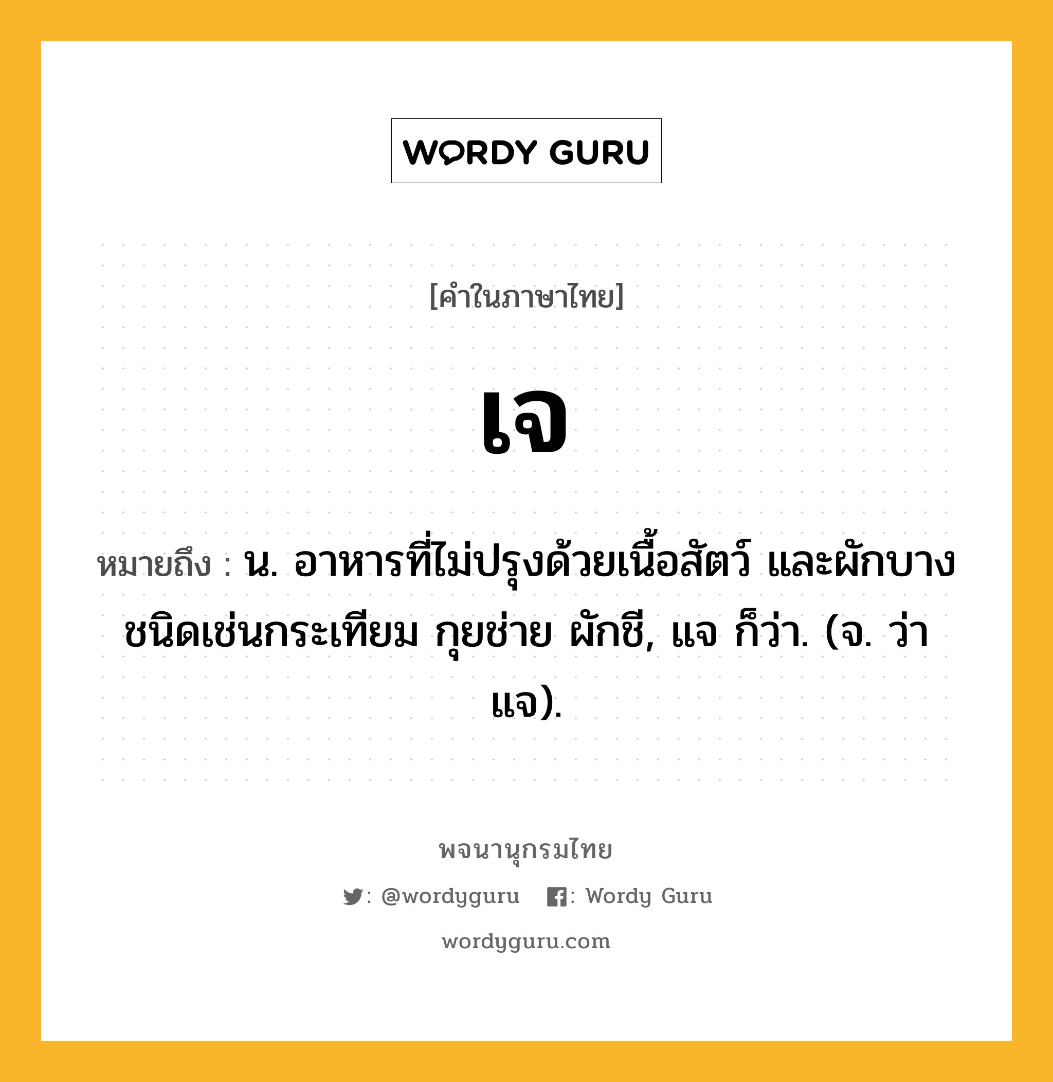 เจ ความหมาย หมายถึงอะไร?, คำในภาษาไทย เจ หมายถึง น. อาหารที่ไม่ปรุงด้วยเนื้อสัตว์ และผักบางชนิดเช่นกระเทียม กุยช่าย ผักชี, แจ ก็ว่า. (จ. ว่า แจ).