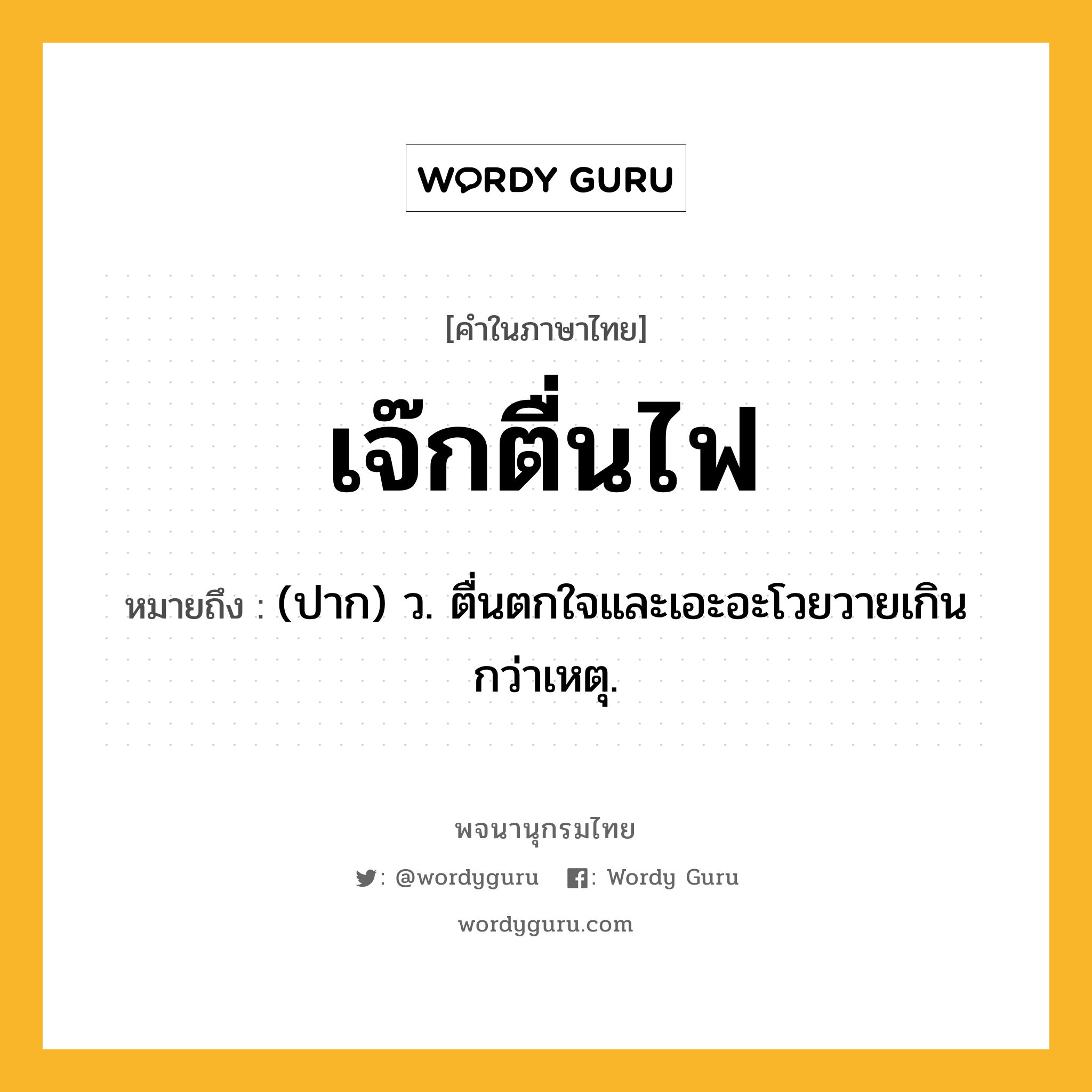 เจ๊กตื่นไฟ ความหมาย หมายถึงอะไร?, คำในภาษาไทย เจ๊กตื่นไฟ หมายถึง (ปาก) ว. ตื่นตกใจและเอะอะโวยวายเกินกว่าเหตุ.