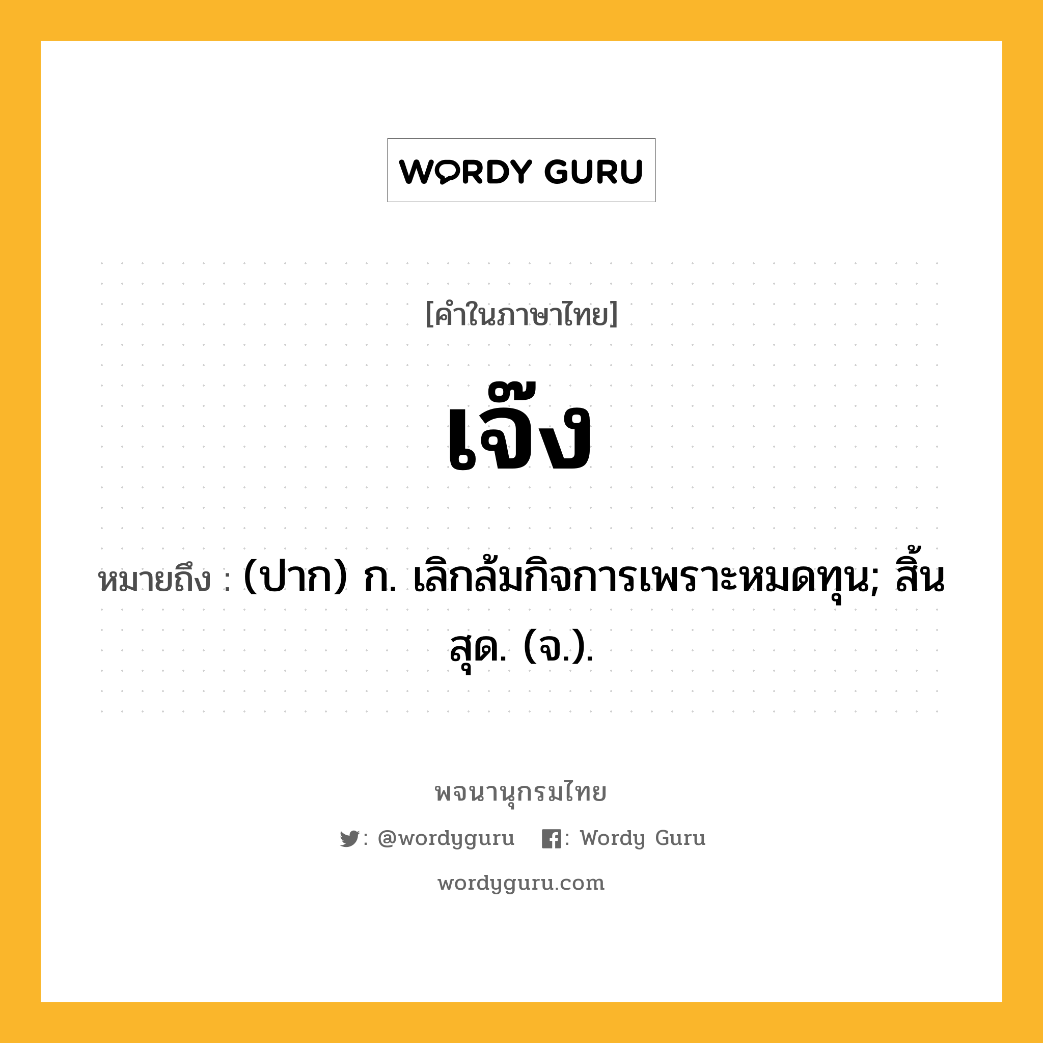 เจ๊ง ความหมาย หมายถึงอะไร?, คำในภาษาไทย เจ๊ง หมายถึง (ปาก) ก. เลิกล้มกิจการเพราะหมดทุน; สิ้นสุด. (จ.).