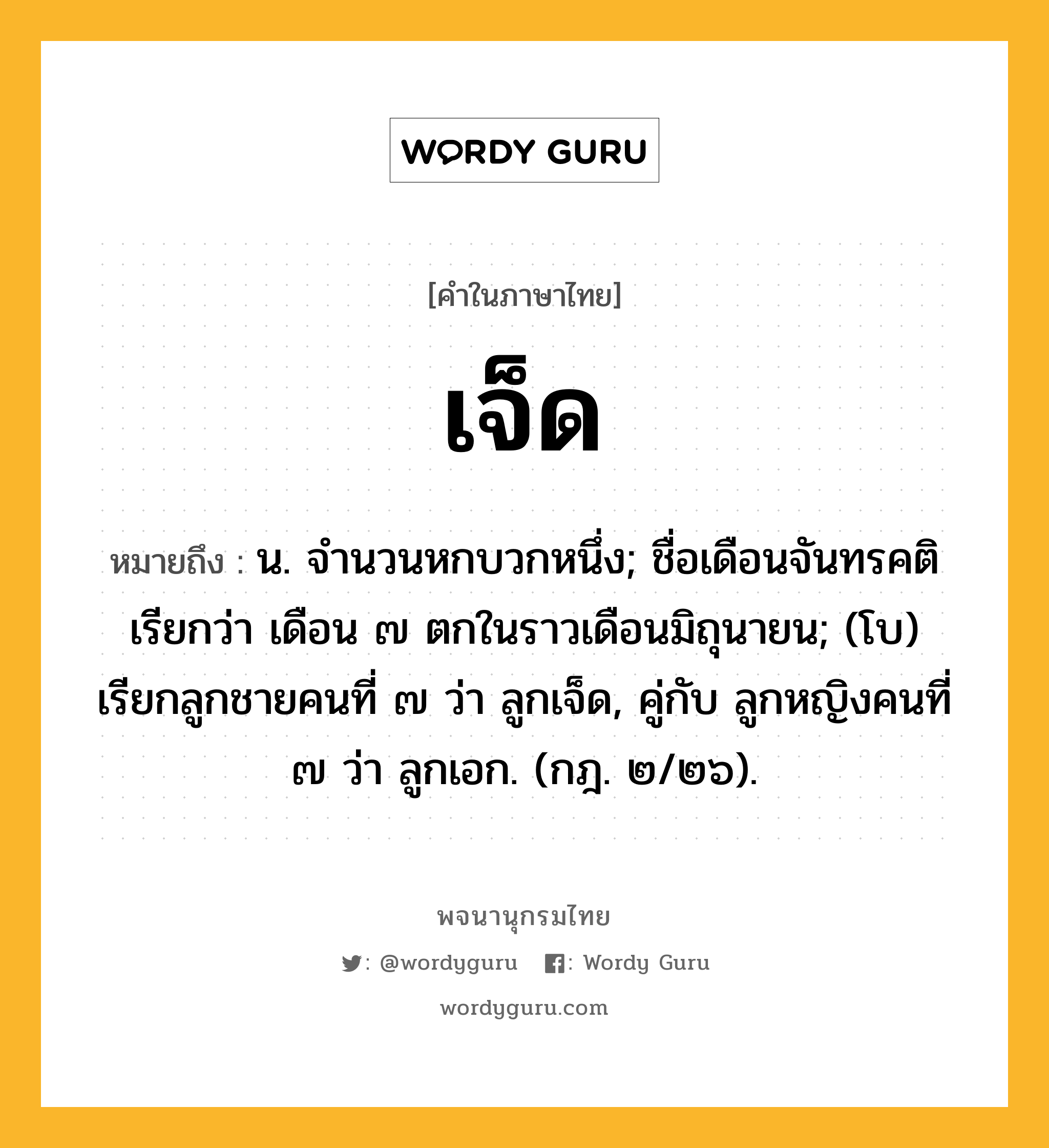 เจ็ด ความหมาย หมายถึงอะไร?, คำในภาษาไทย เจ็ด หมายถึง น. จํานวนหกบวกหนึ่ง; ชื่อเดือนจันทรคติ เรียกว่า เดือน ๗ ตกในราวเดือนมิถุนายน; (โบ) เรียกลูกชายคนที่ ๗ ว่า ลูกเจ็ด, คู่กับ ลูกหญิงคนที่ ๗ ว่า ลูกเอก. (กฎ. ๒/๒๖).