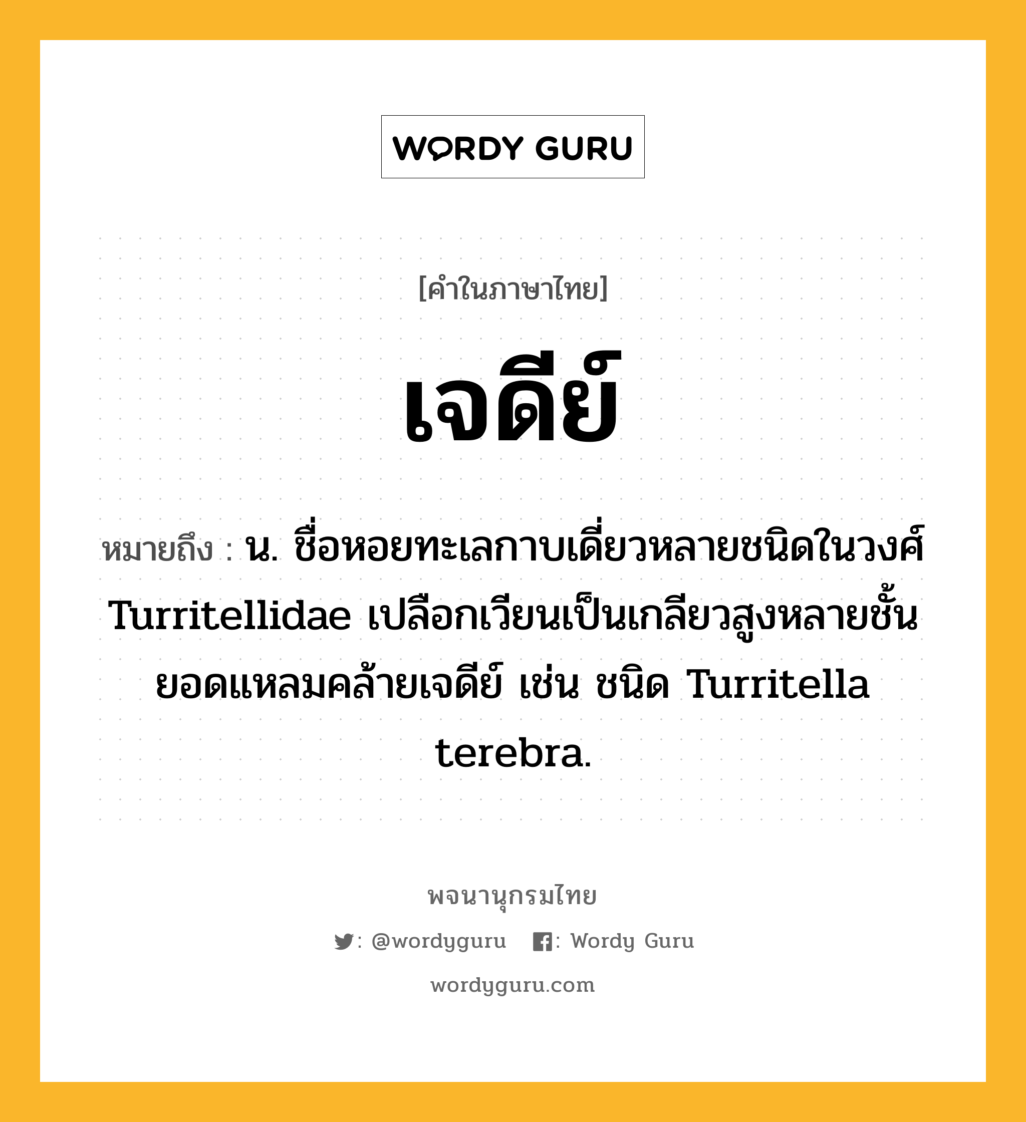 เจดีย์ ความหมาย หมายถึงอะไร?, คำในภาษาไทย เจดีย์ หมายถึง น. ชื่อหอยทะเลกาบเดี่ยวหลายชนิดในวงศ์ Turritellidae เปลือกเวียนเป็นเกลียวสูงหลายชั้น ยอดแหลมคล้ายเจดีย์ เช่น ชนิด Turritella terebra.