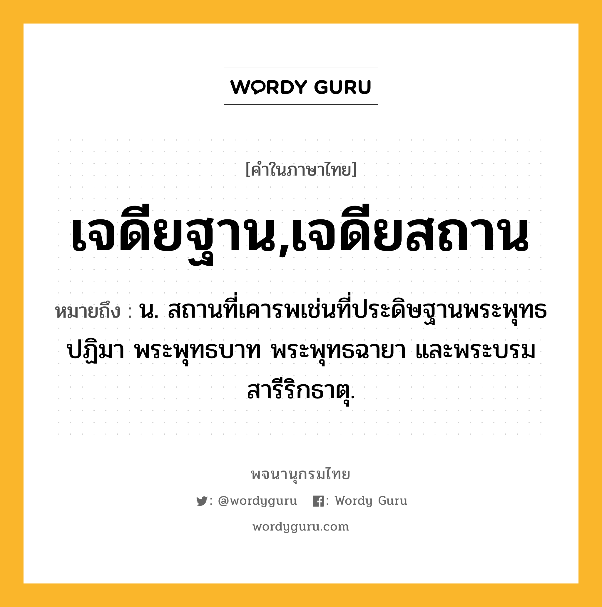 เจดียฐาน,เจดียสถาน ความหมาย หมายถึงอะไร?, คำในภาษาไทย เจดียฐาน,เจดียสถาน หมายถึง น. สถานที่เคารพเช่นที่ประดิษฐานพระพุทธปฏิมา พระพุทธบาท พระพุทธฉายา และพระบรมสารีริกธาตุ.