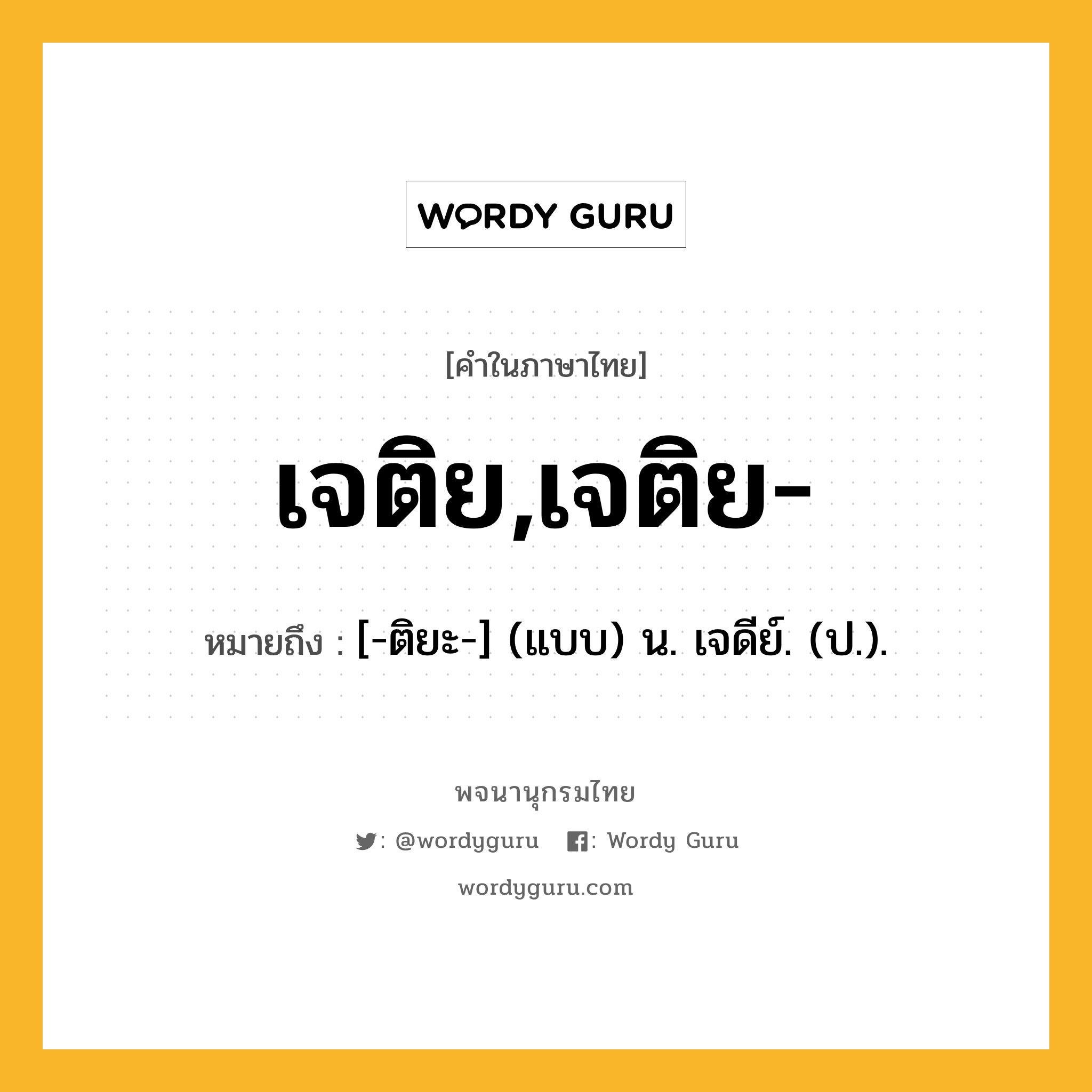 เจติย,เจติย- ความหมาย หมายถึงอะไร?, คำในภาษาไทย เจติย,เจติย- หมายถึง [-ติยะ-] (แบบ) น. เจดีย์. (ป.).