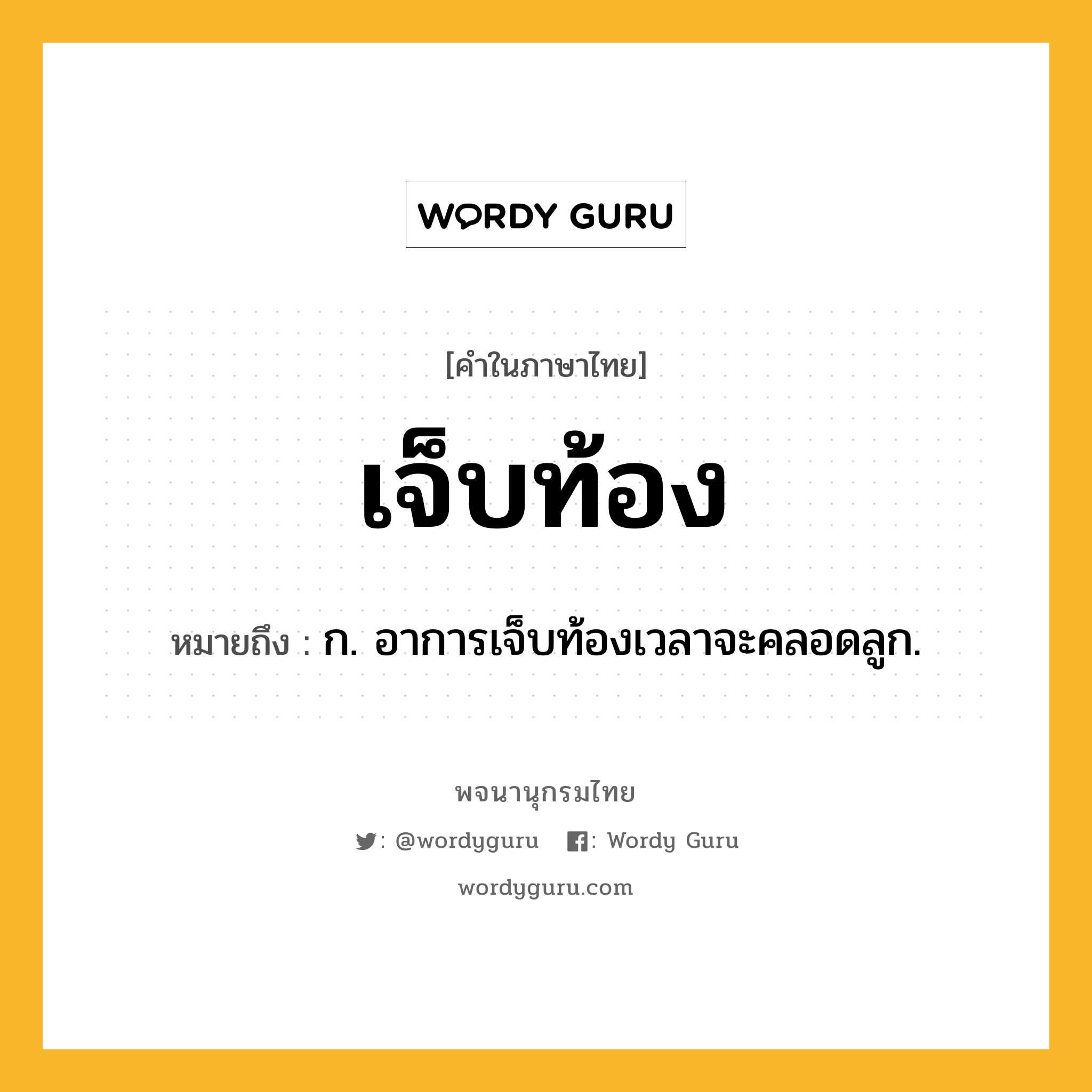 เจ็บท้อง ความหมาย หมายถึงอะไร?, คำในภาษาไทย เจ็บท้อง หมายถึง ก. อาการเจ็บท้องเวลาจะคลอดลูก.