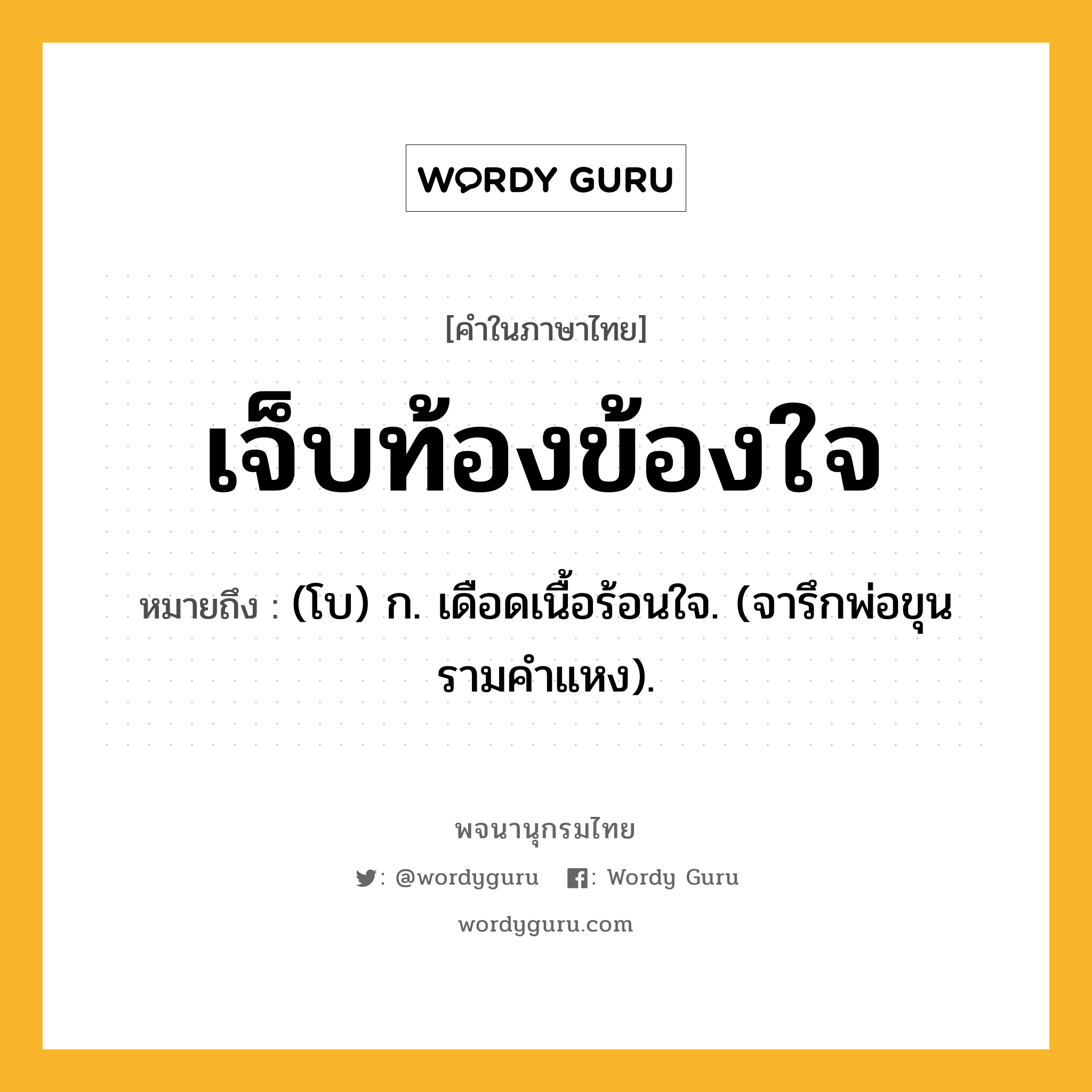 เจ็บท้องข้องใจ ความหมาย หมายถึงอะไร?, คำในภาษาไทย เจ็บท้องข้องใจ หมายถึง (โบ) ก. เดือดเนื้อร้อนใจ. (จารึกพ่อขุนรามคำแหง).