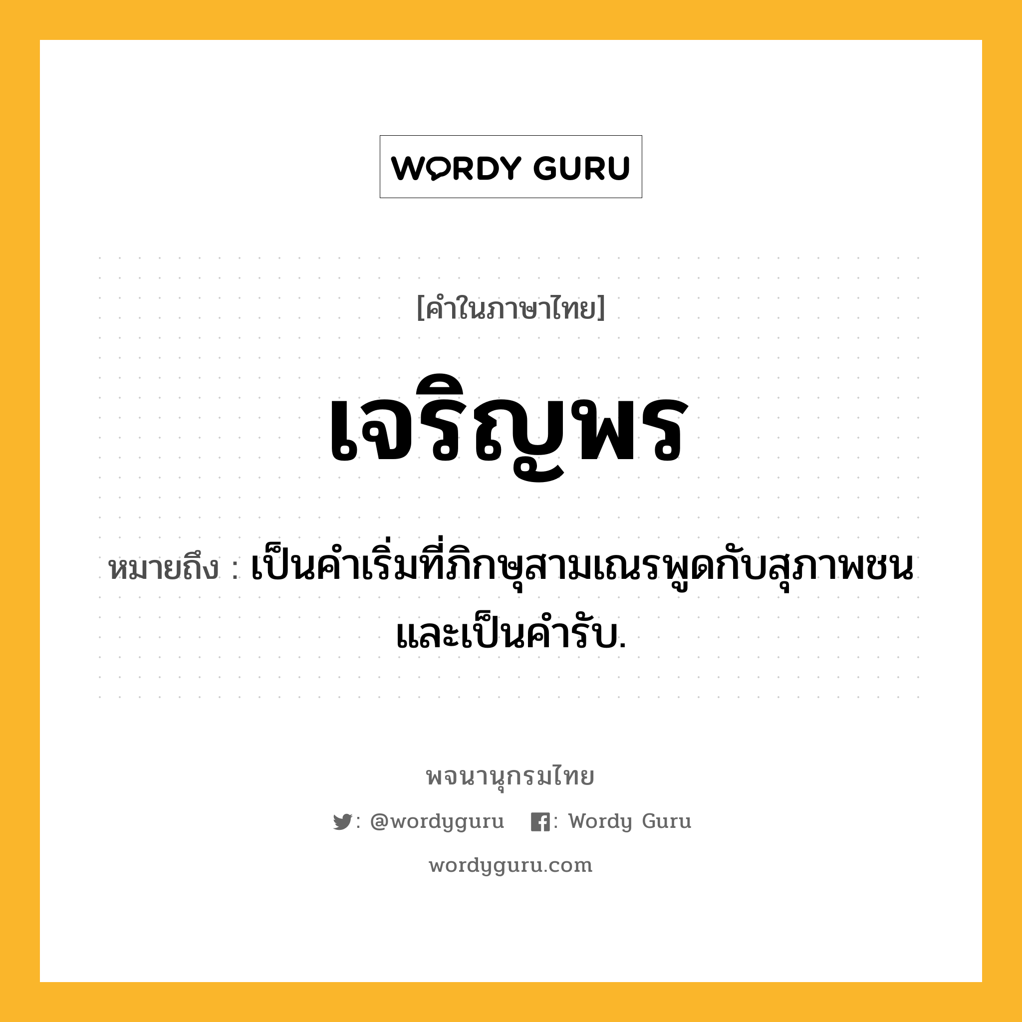 เจริญพร ความหมาย หมายถึงอะไร?, คำในภาษาไทย เจริญพร หมายถึง เป็นคําเริ่มที่ภิกษุสามเณรพูดกับสุภาพชน และเป็นคํารับ.