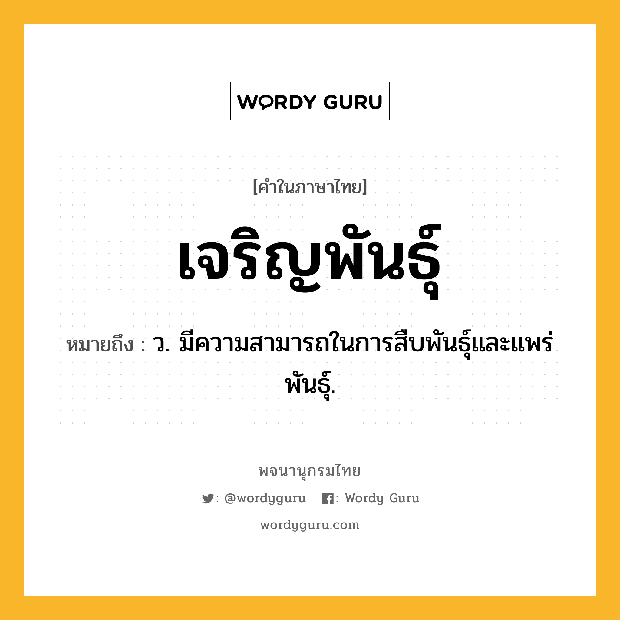 เจริญพันธุ์ ความหมาย หมายถึงอะไร?, คำในภาษาไทย เจริญพันธุ์ หมายถึง ว. มีความสามารถในการสืบพันธุ์และแพร่พันธุ์.