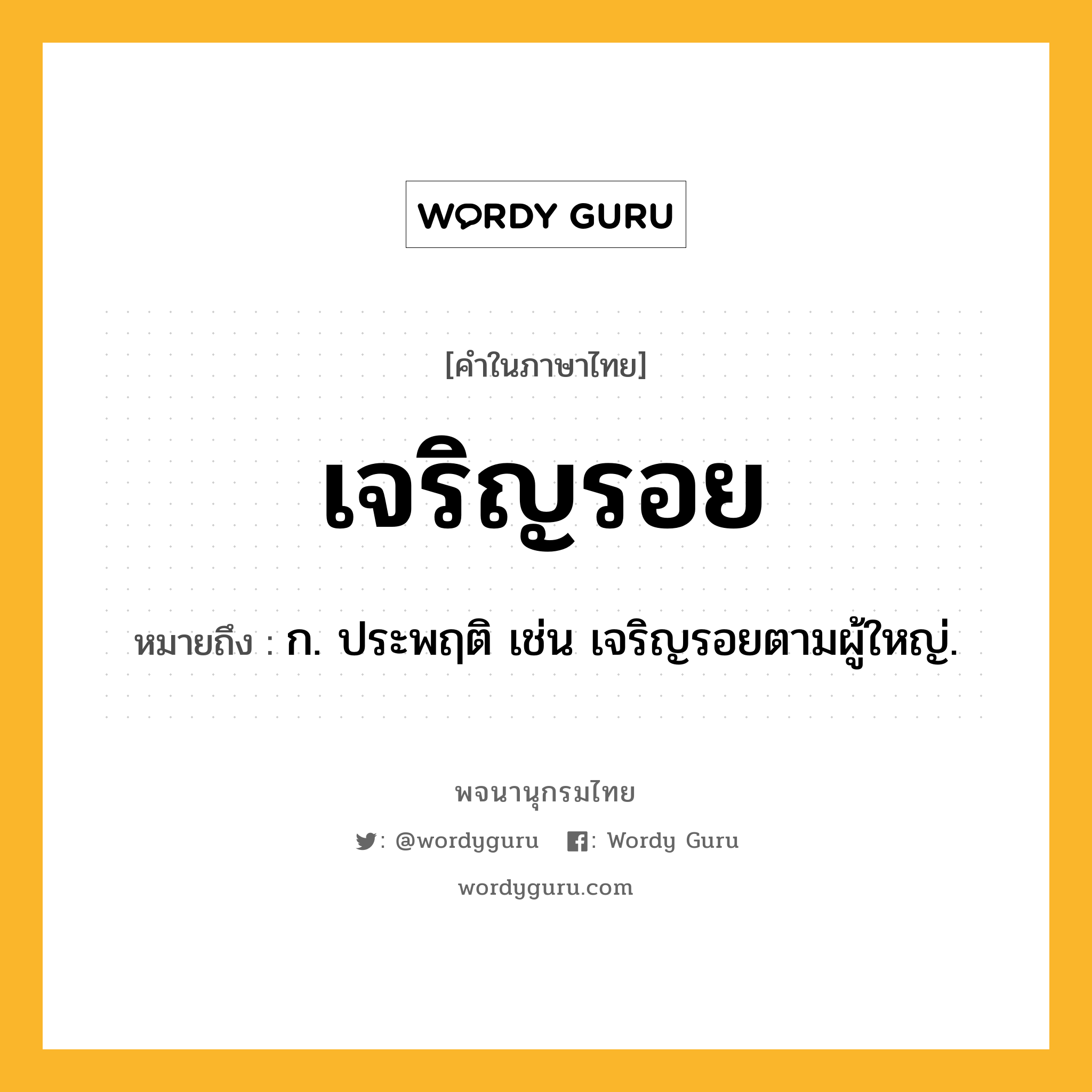 เจริญรอย ความหมาย หมายถึงอะไร?, คำในภาษาไทย เจริญรอย หมายถึง ก. ประพฤติ เช่น เจริญรอยตามผู้ใหญ่.