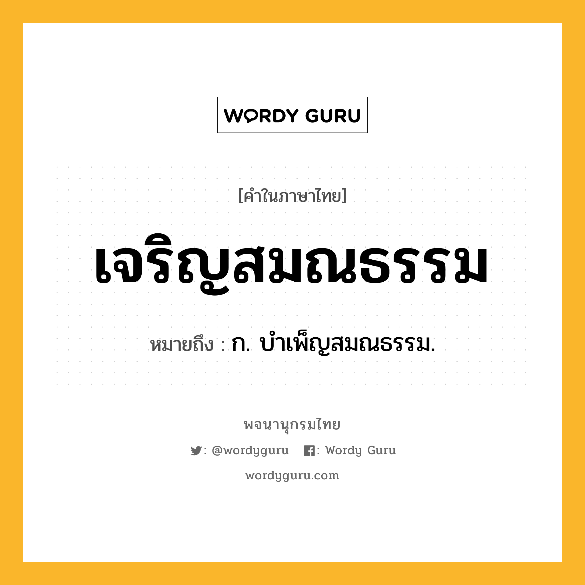 เจริญสมณธรรม ความหมาย หมายถึงอะไร?, คำในภาษาไทย เจริญสมณธรรม หมายถึง ก. บําเพ็ญสมณธรรม.