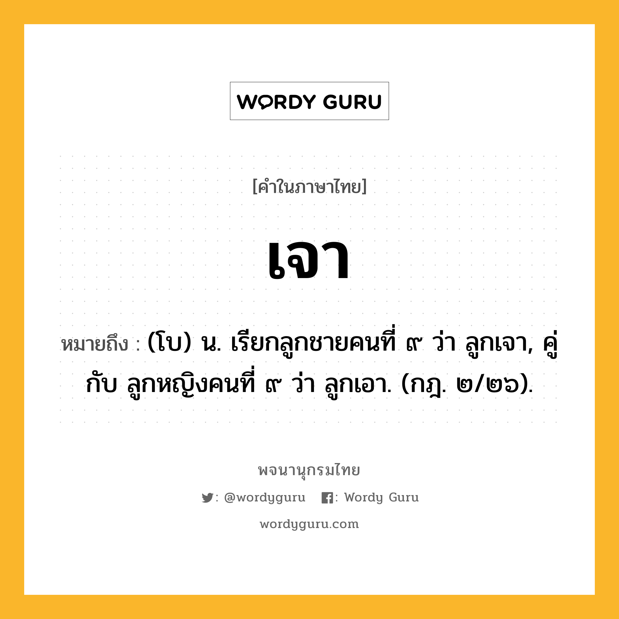 เจา ความหมาย หมายถึงอะไร?, คำในภาษาไทย เจา หมายถึง (โบ) น. เรียกลูกชายคนที่ ๙ ว่า ลูกเจา, คู่กับ ลูกหญิงคนที่ ๙ ว่า ลูกเอา. (กฎ. ๒/๒๖).