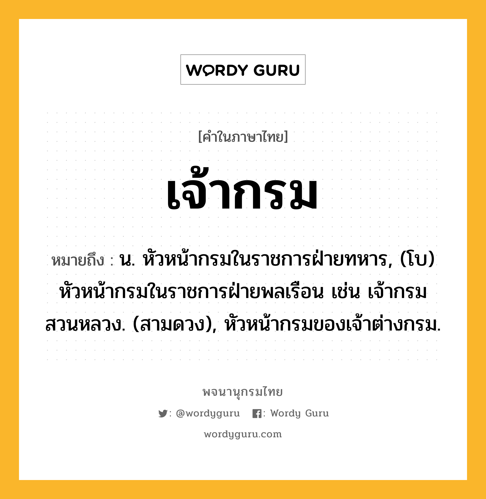 เจ้ากรม ความหมาย หมายถึงอะไร?, คำในภาษาไทย เจ้ากรม หมายถึง น. หัวหน้ากรมในราชการฝ่ายทหาร, (โบ) หัวหน้ากรมในราชการฝ่ายพลเรือน เช่น เจ้ากรมสวนหลวง. (สามดวง), หัวหน้ากรมของเจ้าต่างกรม.