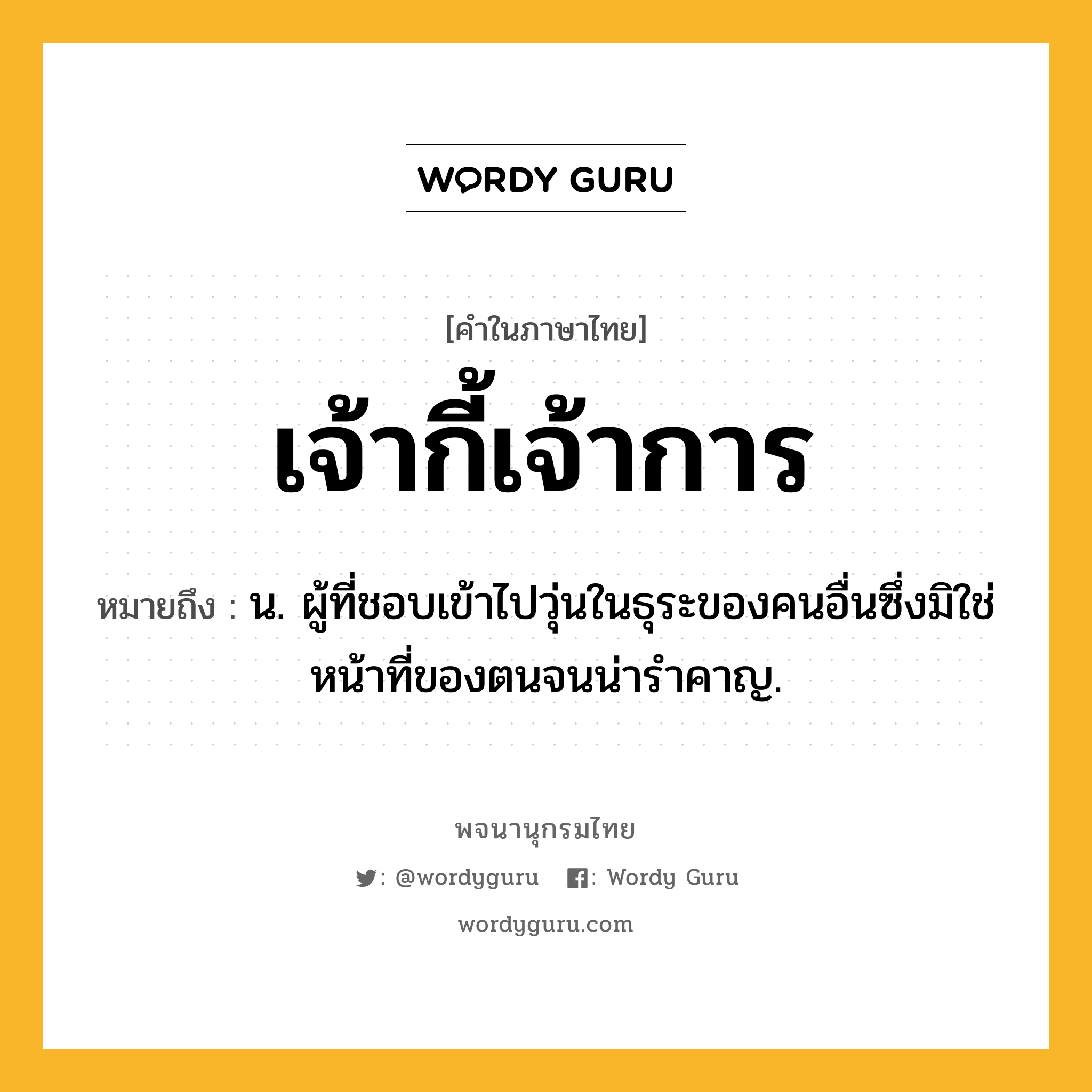 เจ้ากี้เจ้าการ ความหมาย หมายถึงอะไร?, คำในภาษาไทย เจ้ากี้เจ้าการ หมายถึง น. ผู้ที่ชอบเข้าไปวุ่นในธุระของคนอื่นซึ่งมิใช่หน้าที่ของตนจนน่ารำคาญ.