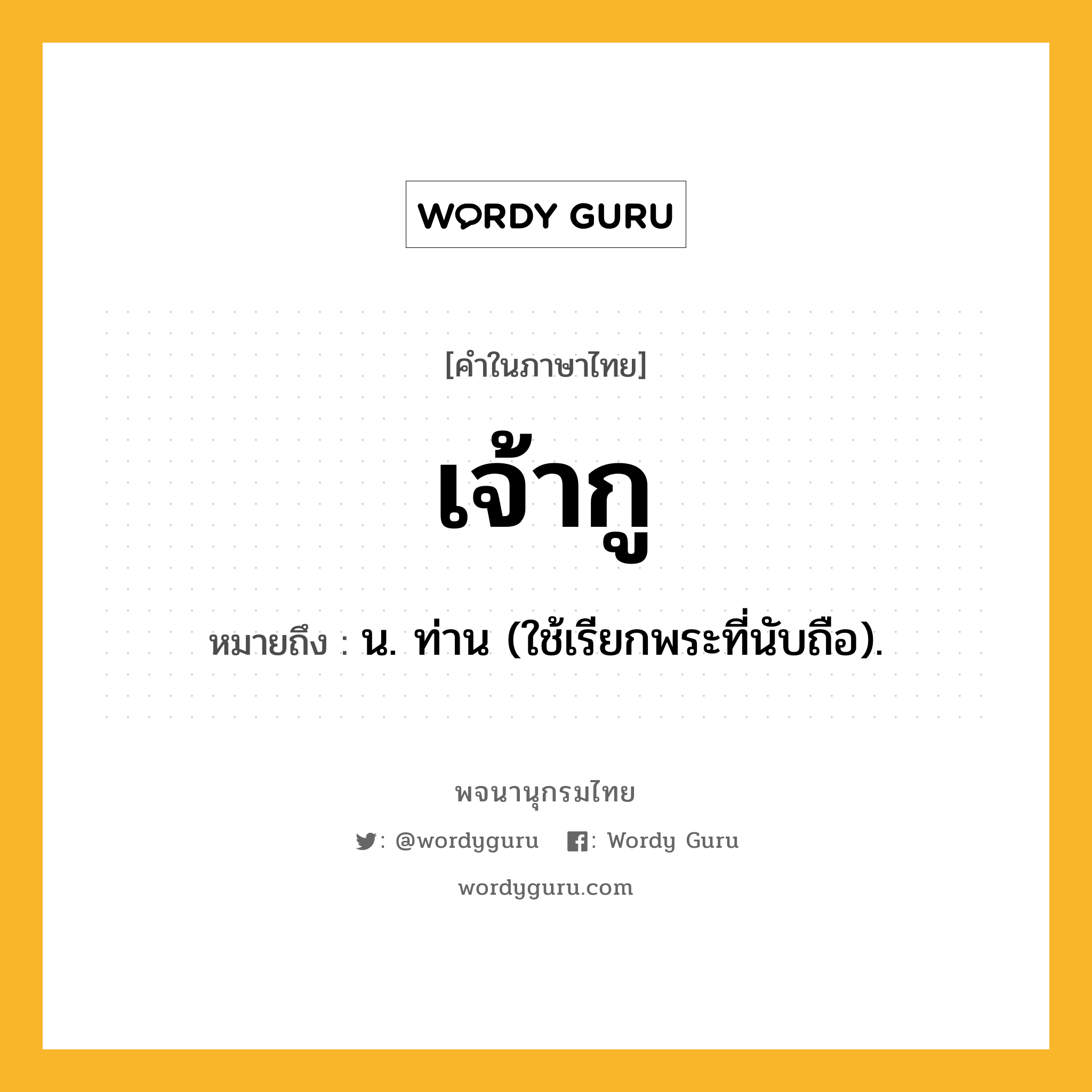 เจ้ากู ความหมาย หมายถึงอะไร?, คำในภาษาไทย เจ้ากู หมายถึง น. ท่าน (ใช้เรียกพระที่นับถือ).