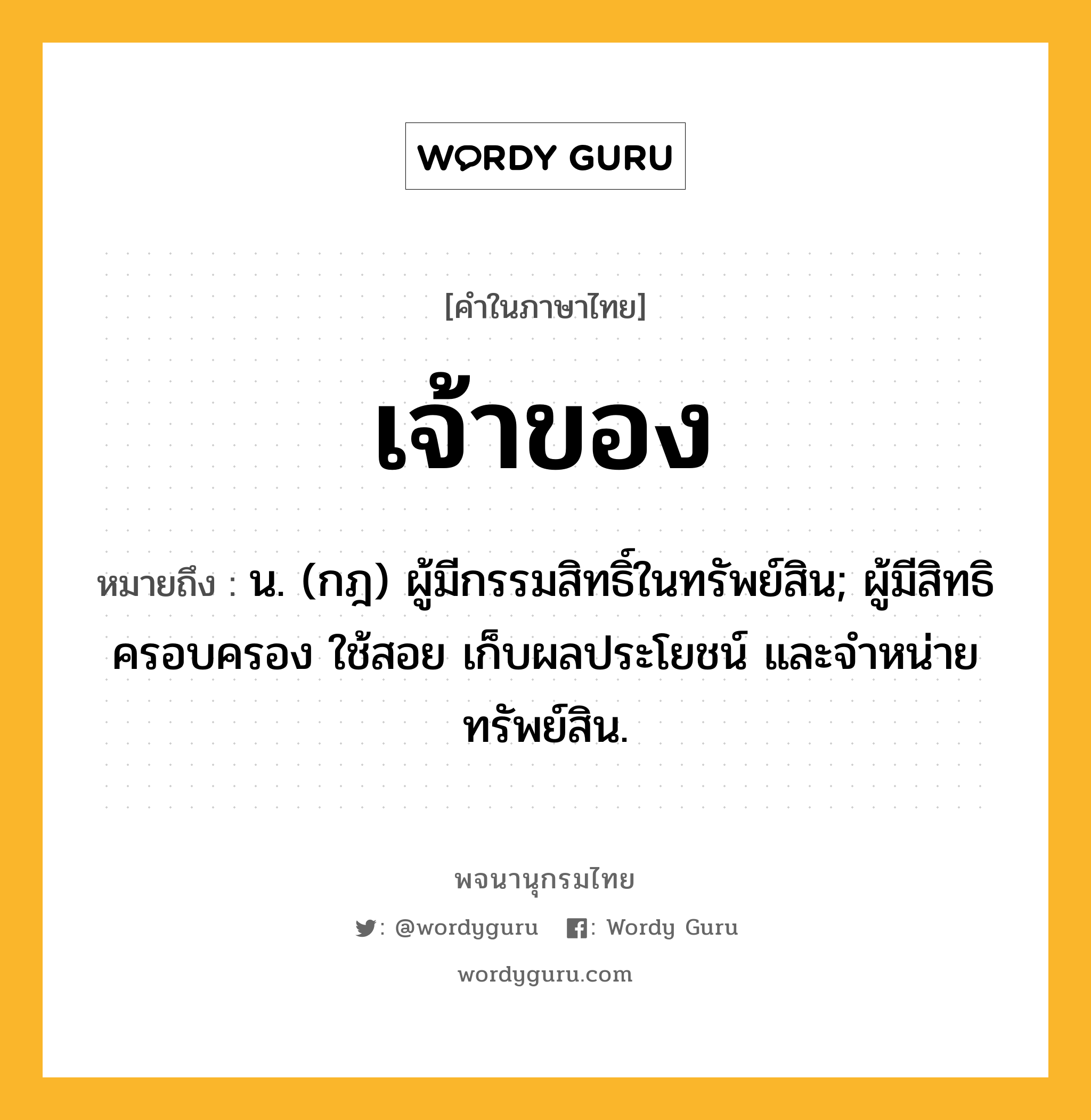 เจ้าของ ความหมาย หมายถึงอะไร?, คำในภาษาไทย เจ้าของ หมายถึง น. (กฎ) ผู้มีกรรมสิทธิ์ในทรัพย์สิน; ผู้มีสิทธิครอบครอง ใช้สอย เก็บผลประโยชน์ และจําหน่ายทรัพย์สิน.