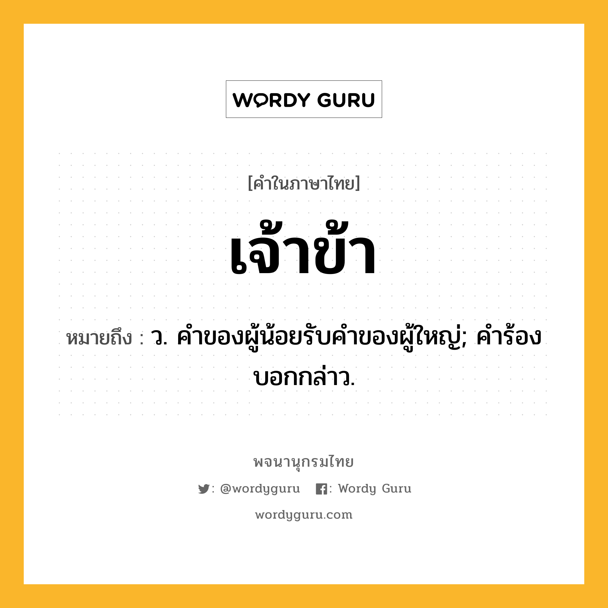 เจ้าข้า ความหมาย หมายถึงอะไร?, คำในภาษาไทย เจ้าข้า หมายถึง ว. คําของผู้น้อยรับคําของผู้ใหญ่; คําร้องบอกกล่าว.