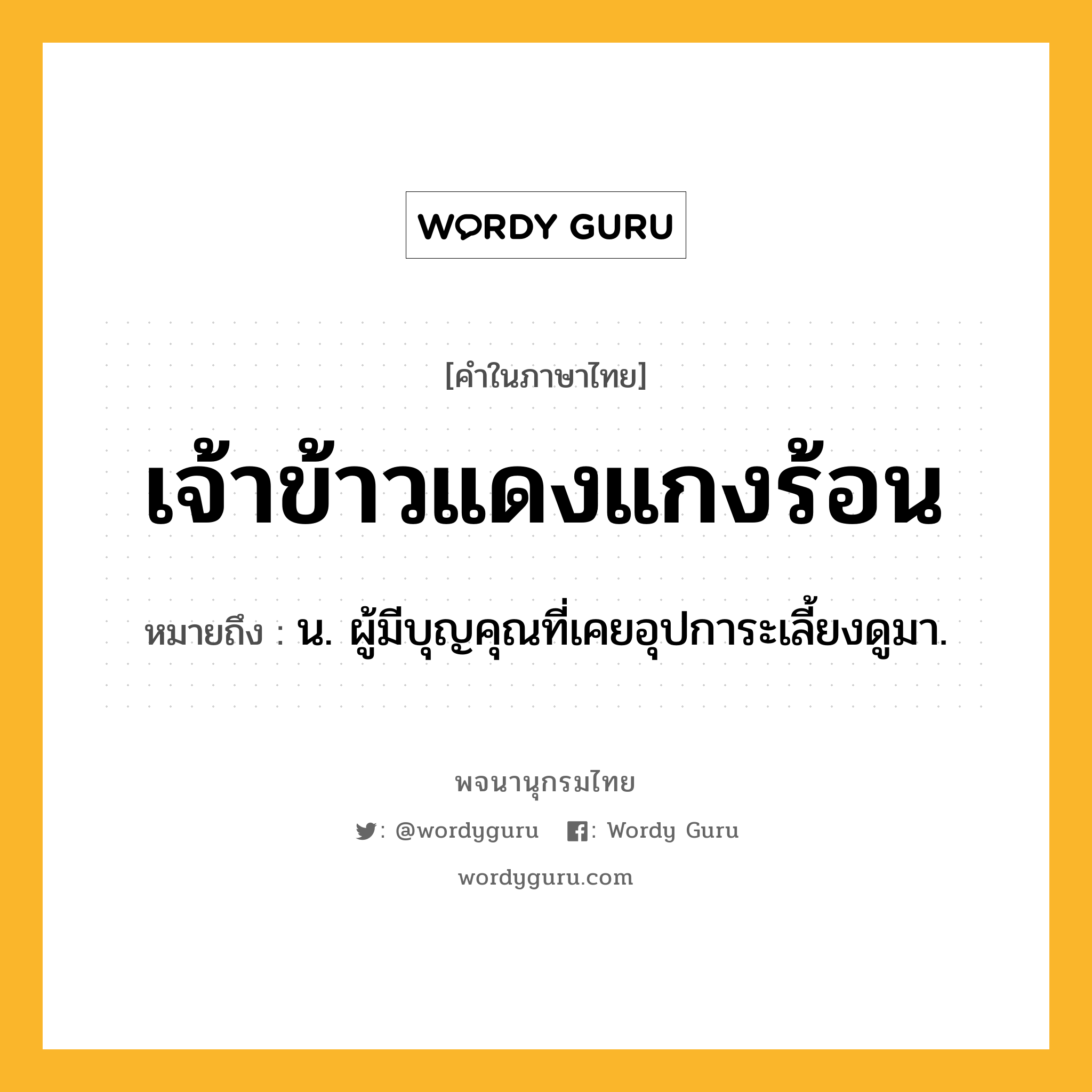 เจ้าข้าวแดงแกงร้อน ความหมาย หมายถึงอะไร?, คำในภาษาไทย เจ้าข้าวแดงแกงร้อน หมายถึง น. ผู้มีบุญคุณที่เคยอุปการะเลี้ยงดูมา.