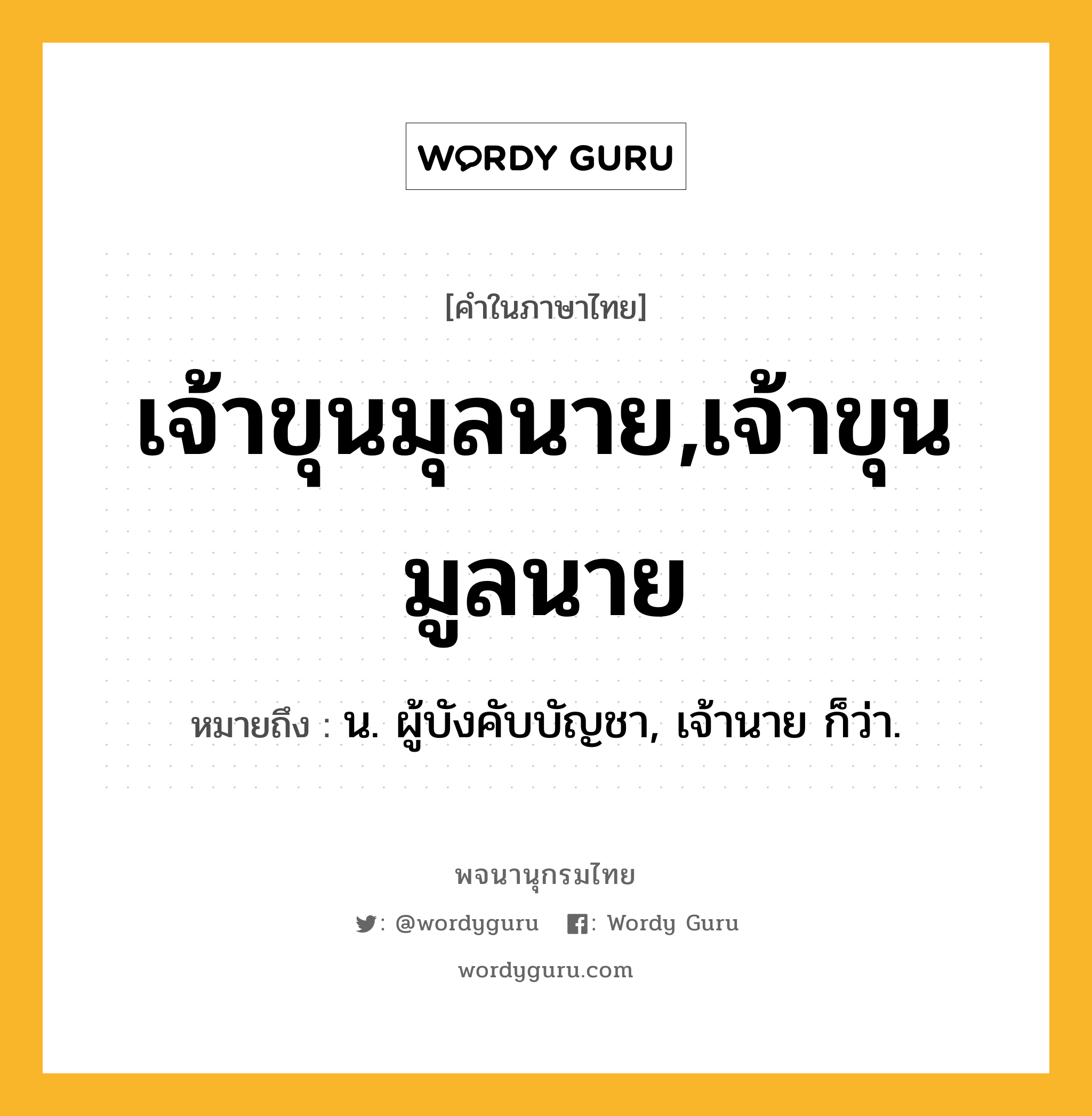 เจ้าขุนมุลนาย,เจ้าขุนมูลนาย ความหมาย หมายถึงอะไร?, คำในภาษาไทย เจ้าขุนมุลนาย,เจ้าขุนมูลนาย หมายถึง น. ผู้บังคับบัญชา, เจ้านาย ก็ว่า.