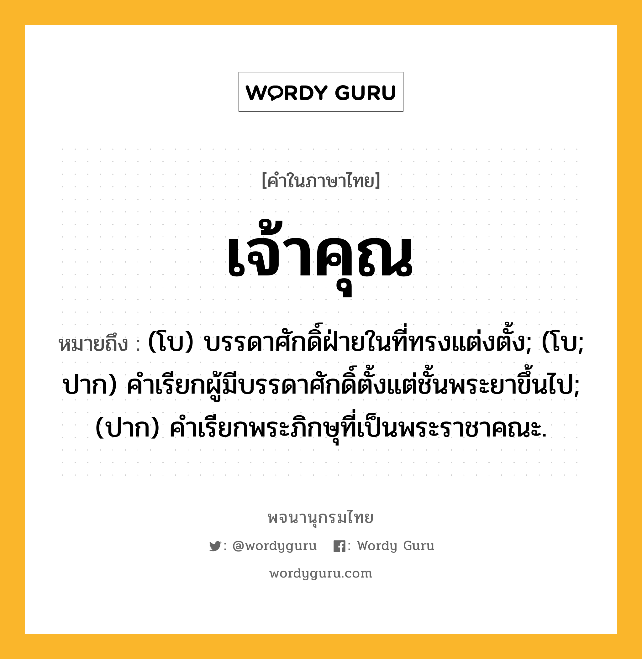 เจ้าคุณ ความหมาย หมายถึงอะไร?, คำในภาษาไทย เจ้าคุณ หมายถึง (โบ) บรรดาศักดิ์ฝ่ายในที่ทรงแต่งตั้ง; (โบ; ปาก) คำเรียกผู้มีบรรดาศักดิ์ตั้งแต่ชั้นพระยาขึ้นไป; (ปาก) คำเรียกพระภิกษุที่เป็นพระราชาคณะ.