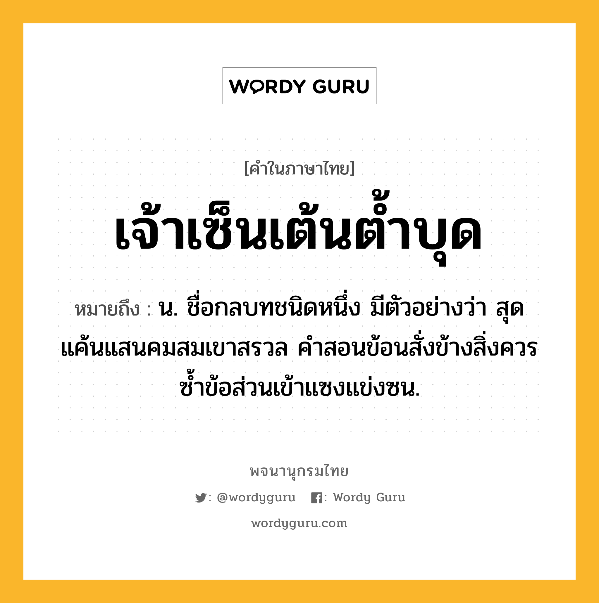 เจ้าเซ็นเต้นต้ำบุด ความหมาย หมายถึงอะไร?, คำในภาษาไทย เจ้าเซ็นเต้นต้ำบุด หมายถึง น. ชื่อกลบทชนิดหนึ่ง มีตัวอย่างว่า สุดแค้นแสนคมสมเขาสรวล คําสอนข้อนสั่งข้างสิ่งควร ซํ้าข้อส่วนเข้าแซงแข่งซน.