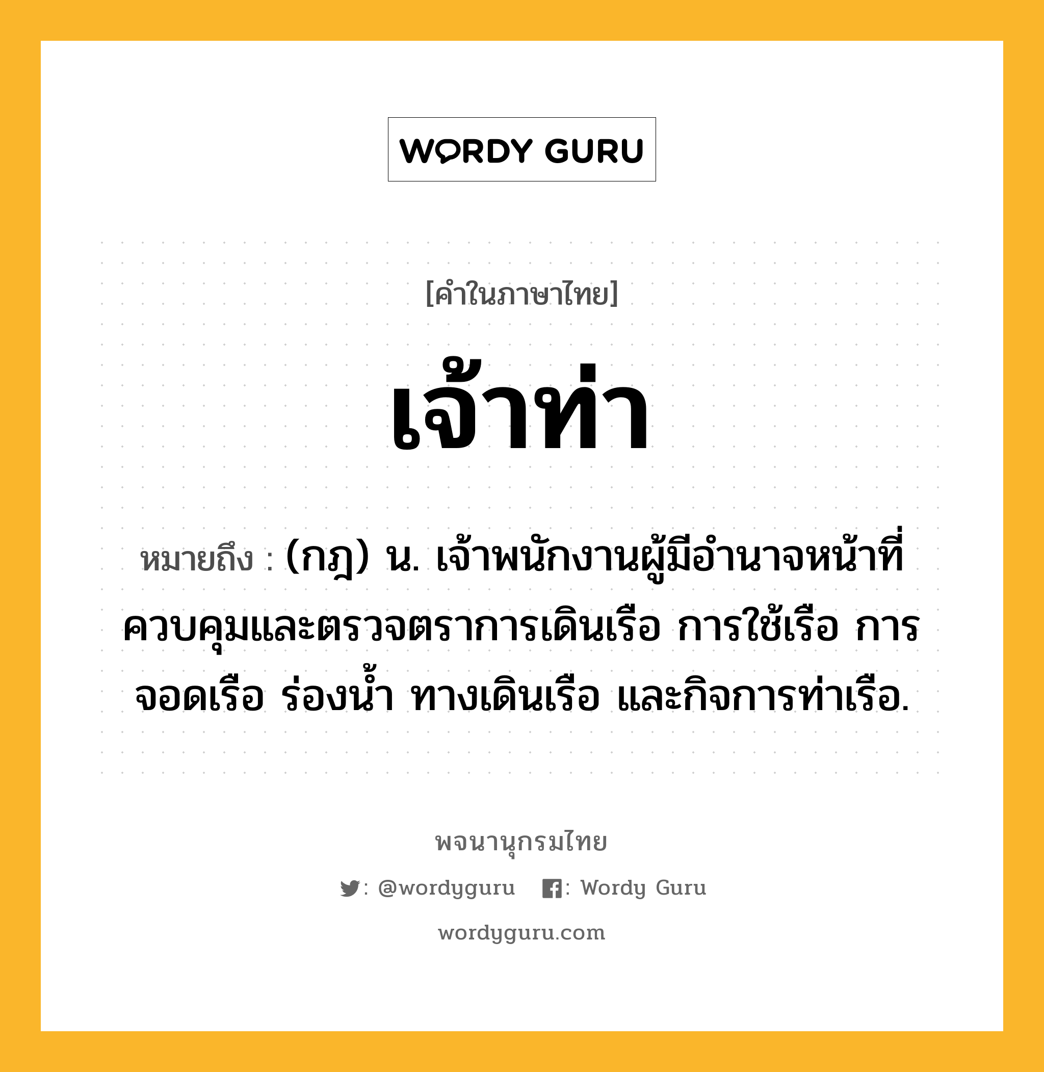 เจ้าท่า ความหมาย หมายถึงอะไร?, คำในภาษาไทย เจ้าท่า หมายถึง (กฎ) น. เจ้าพนักงานผู้มีอํานาจหน้าที่ควบคุมและตรวจตราการเดินเรือ การใช้เรือ การจอดเรือ ร่องนํ้า ทางเดินเรือ และกิจการท่าเรือ.