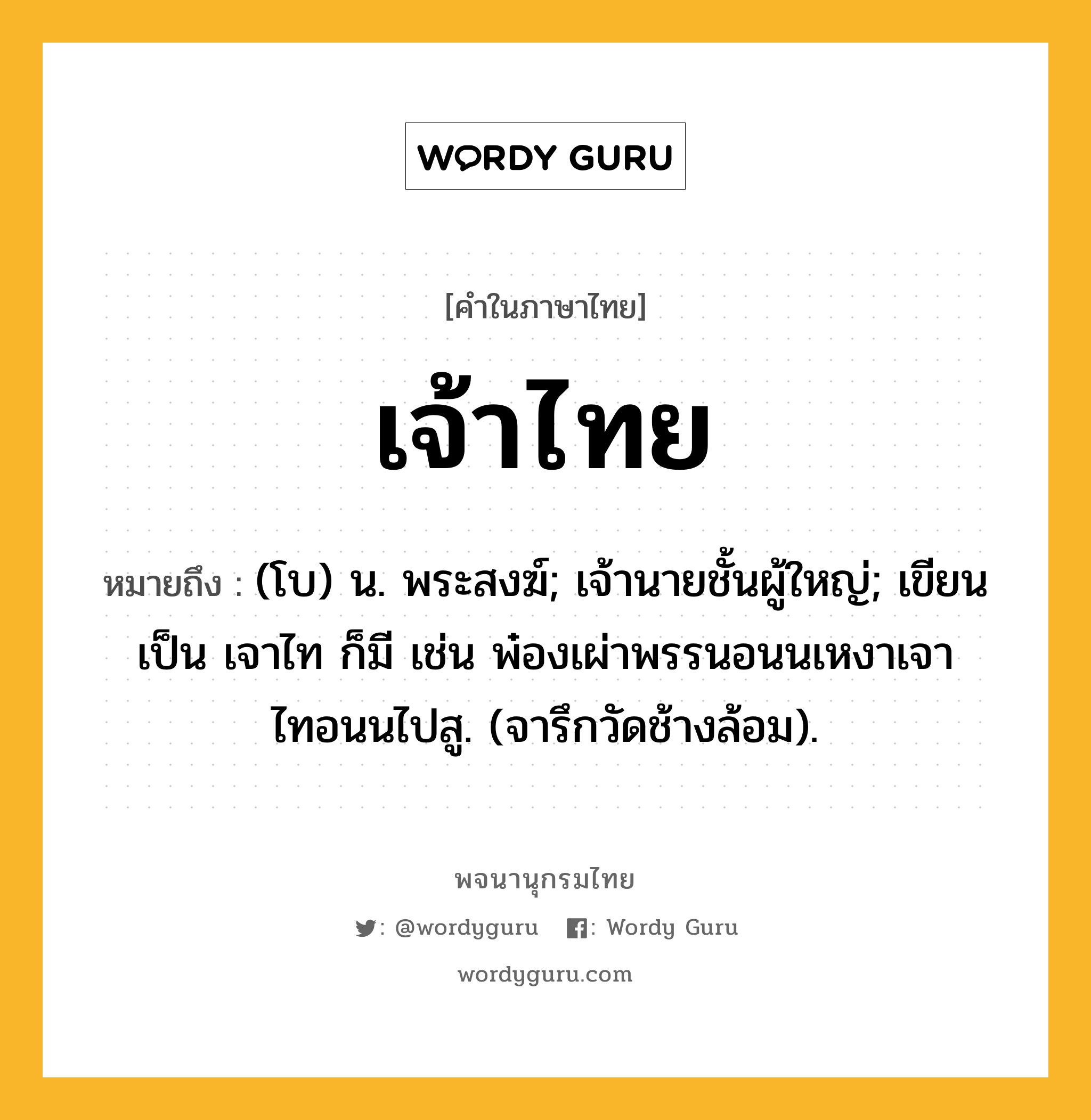 เจ้าไทย ความหมาย หมายถึงอะไร?, คำในภาษาไทย เจ้าไทย หมายถึง (โบ) น. พระสงฆ์; เจ้านายชั้นผู้ใหญ่; เขียนเป็น เจาไท ก็มี เช่น พ๋องเผ่าพรรนอนนเหงาเจาไทอนนไปสู. (จารึกวัดช้างล้อม).