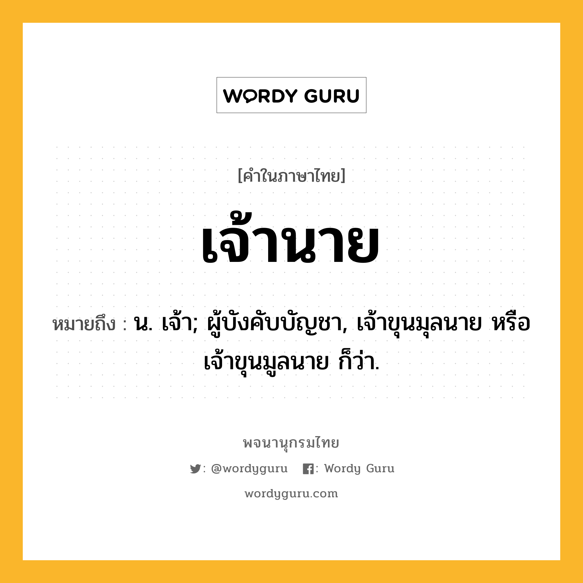 เจ้านาย ความหมาย หมายถึงอะไร?, คำในภาษาไทย เจ้านาย หมายถึง น. เจ้า; ผู้บังคับบัญชา, เจ้าขุนมุลนาย หรือ เจ้าขุนมูลนาย ก็ว่า.