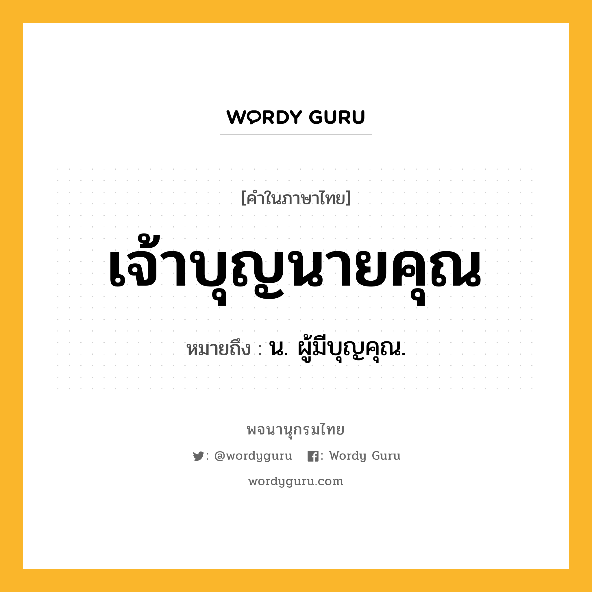 เจ้าบุญนายคุณ ความหมาย หมายถึงอะไร?, คำในภาษาไทย เจ้าบุญนายคุณ หมายถึง น. ผู้มีบุญคุณ.