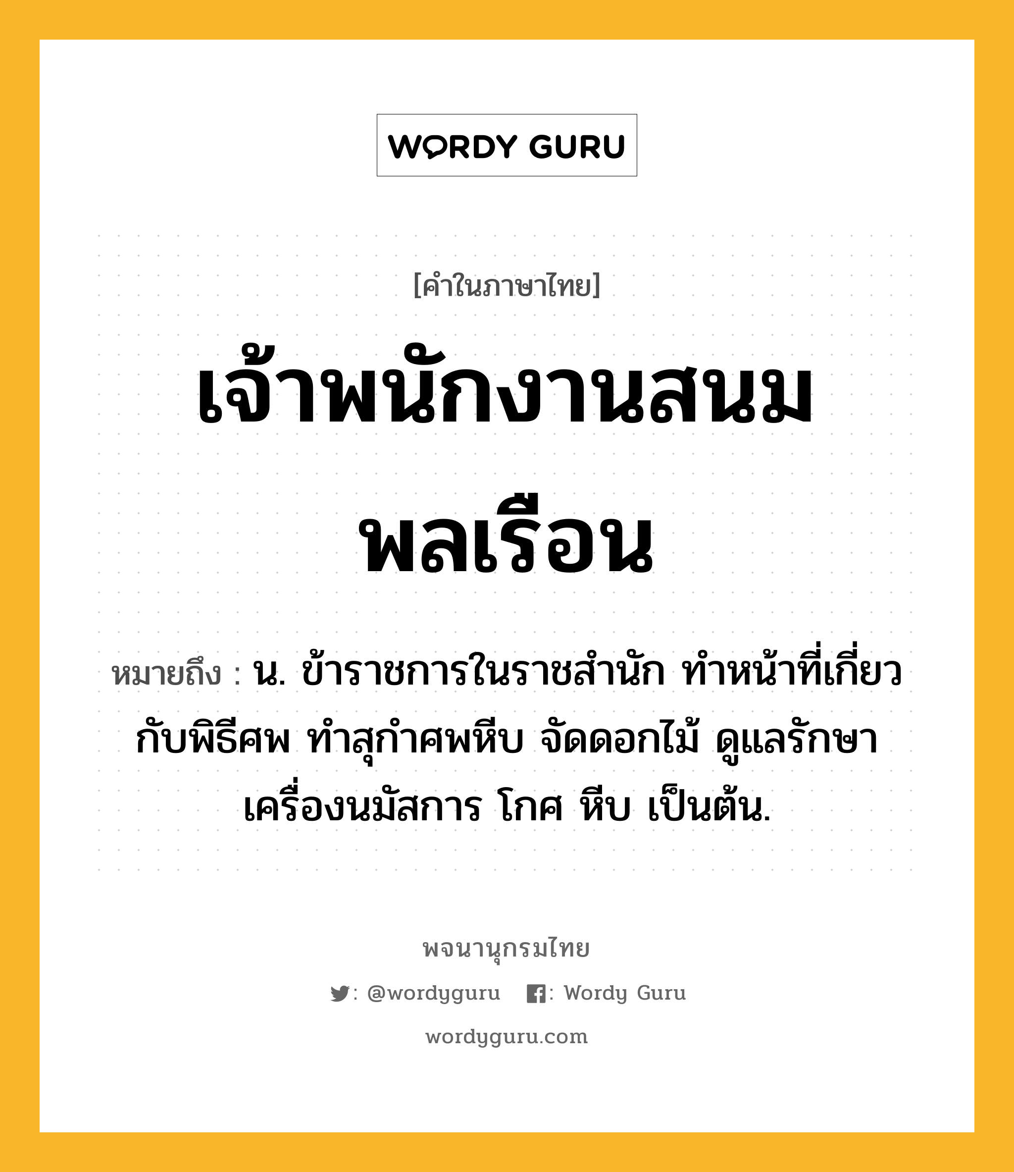 เจ้าพนักงานสนมพลเรือน ความหมาย หมายถึงอะไร?, คำในภาษาไทย เจ้าพนักงานสนมพลเรือน หมายถึง น. ข้าราชการในราชสํานัก ทําหน้าที่เกี่ยวกับพิธีศพ ทําสุกําศพหีบ จัดดอกไม้ ดูแลรักษาเครื่องนมัสการ โกศ หีบ เป็นต้น.