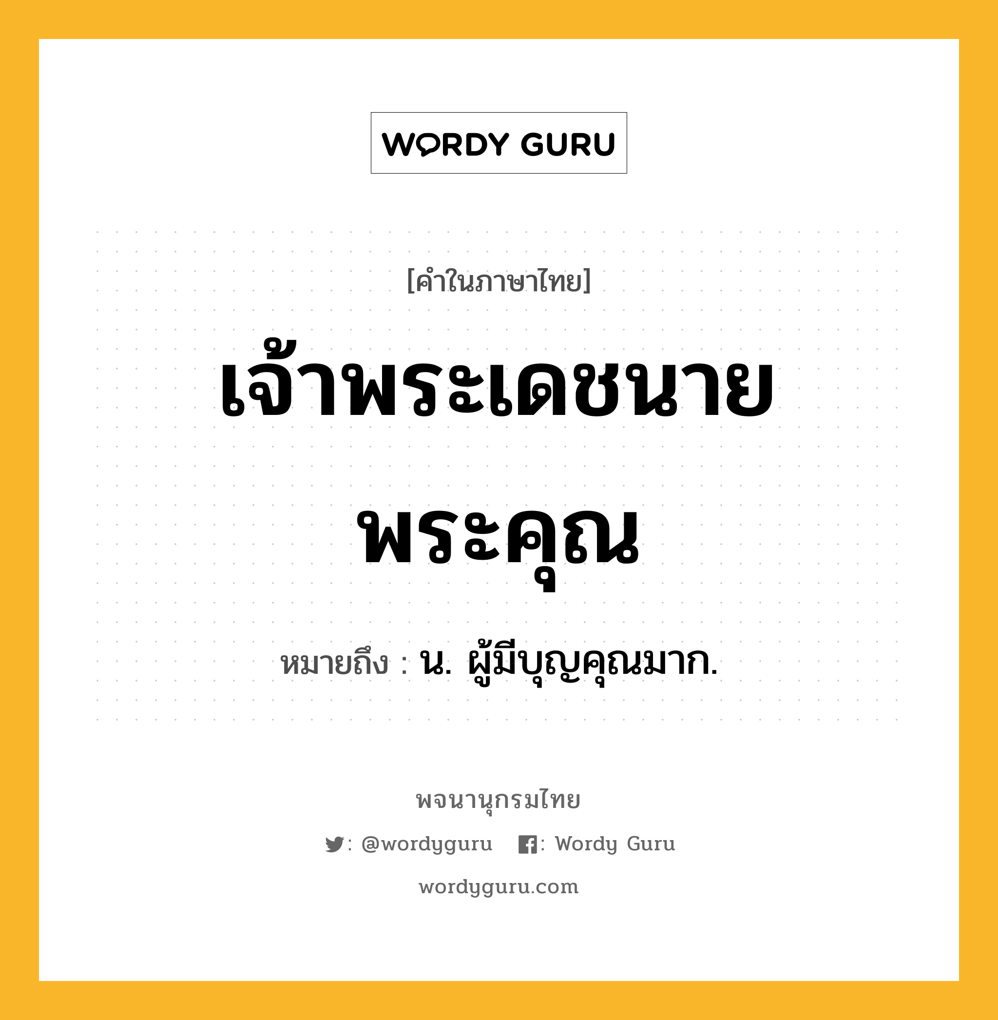 เจ้าพระเดชนายพระคุณ ความหมาย หมายถึงอะไร?, คำในภาษาไทย เจ้าพระเดชนายพระคุณ หมายถึง น. ผู้มีบุญคุณมาก.