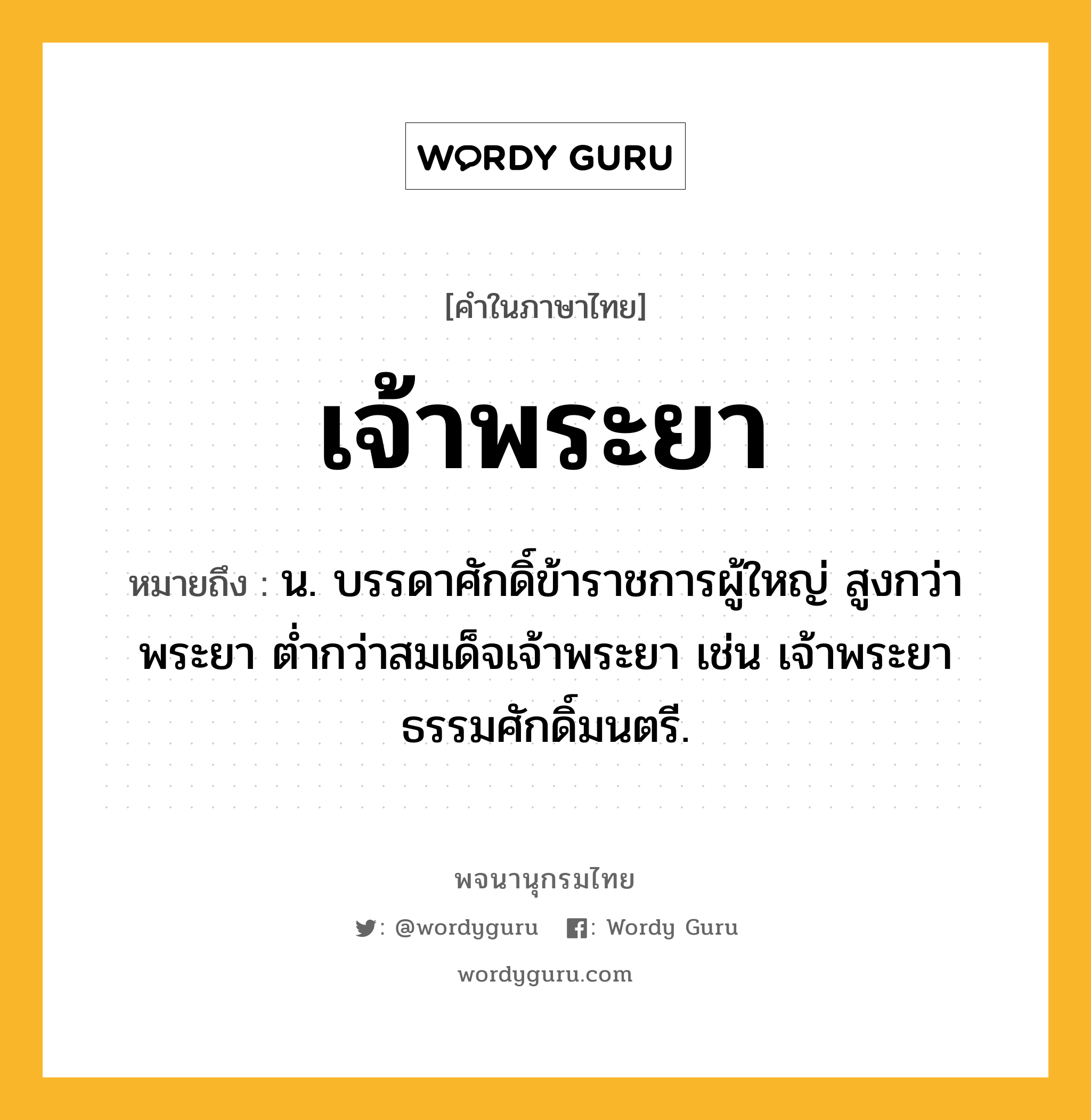 เจ้าพระยา ความหมาย หมายถึงอะไร?, คำในภาษาไทย เจ้าพระยา หมายถึง น. บรรดาศักดิ์ข้าราชการผู้ใหญ่ สูงกว่าพระยา ต่ำกว่าสมเด็จเจ้าพระยา เช่น เจ้าพระยาธรรมศักดิ์มนตรี.