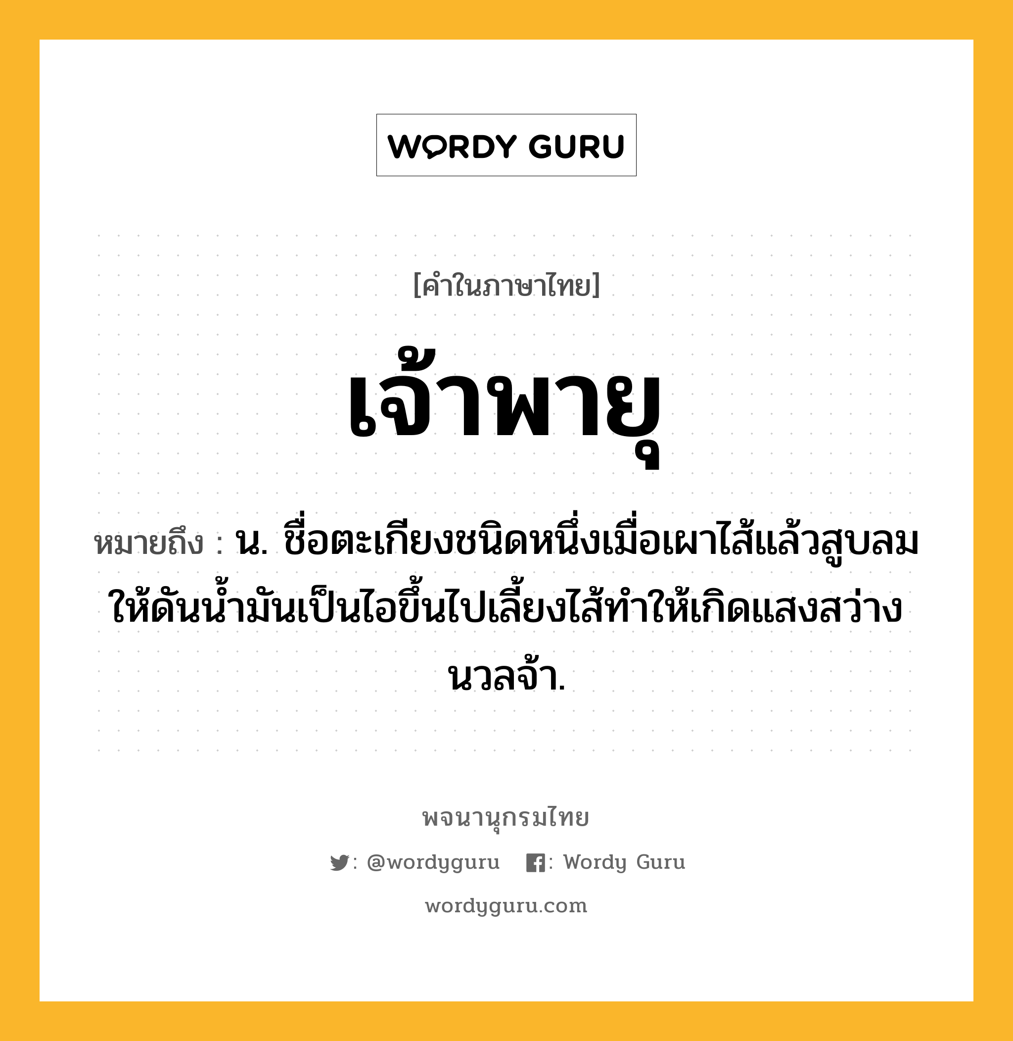 เจ้าพายุ ความหมาย หมายถึงอะไร?, คำในภาษาไทย เจ้าพายุ หมายถึง น. ชื่อตะเกียงชนิดหนึ่งเมื่อเผาไส้แล้วสูบลมให้ดันนํ้ามันเป็นไอขึ้นไปเลี้ยงไส้ทำให้เกิดแสงสว่างนวลจ้า.